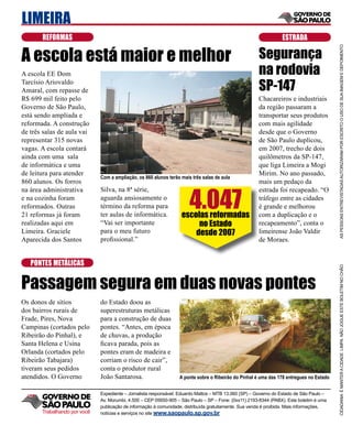 LIMEIRA
       REFORMAS                                                                                                   ESTRADA

A escola está maior e melhor                                                                           Segurança




                                                                                                                                          AS PESSOAS ENTREVISTADAS AUTORIZARAM POR ESCRITO O USO DE SUA IMAGEM E DEPOIMENTO
A escola EE Dom                                                                                        na rodovia
Tarcísio Ariovaldo
Amaral, com repasse de                                                                                 SP-147
R$ 699 mil feito pelo                                                                                  Chacareiros e industriais
Governo de São Paulo,                                                                                  da região passaram a
está sendo ampliada e                                                                                  transportar seus produtos
reformada. A construção                                                                                com mais agilidade
de três salas de aula vai                                                                              desde que o Governo
representar 315 novas                                                                                  de São Paulo duplicou,
vagas. A escola contará                                                                                em 2007, trecho de dois
ainda com uma sala                                                                                     quilômetros da SP-147,
de informática e uma                                                                                   que liga Limeira a Mogi
de leitura para atender                                                                                Mirim. No ano passado,
                              Com a ampliação, os 860 alunos terão mais três salas de aula
860 alunos. Os forros                                                                                  mais um pedaço da


                                                                       4.047
na área administrativa        Silva, na 8ª série,                                                      estrada foi recapeado. “O
e na cozinha foram            aguarda ansiosamente o                                                   t
                                                                                                       tráfego entre as cidades
reformados. Outras            término da reforma para                                                  é grande e melhorou
21 reformas já foram          ter aulas de informática.            escolas reformadas                  com a duplicação e o
realizadas aqui em            “Vai ser importante                       no Estado                      r
                                                                                                       recapeamento”, conta o
Limeira. Graciele             para o meu futuro                        desde 2007                      limeirense João Valdir
Aparecida dos Santos          proﬁssional.”                                                            de Moraes.


   PONTES METÁLICAS




                                                                                                                                          CIDADANIA É MANTER A CIDADE LIMPA. NÃO JOGUE ESTE BOLETIM NO CHÃO
Passagem segura em duas novas pontes
Os donos de sítios            do Estado doou as
dos bairros rurais de         superestruturas metálicas
Frade, Pires, Nova            para a construção de duas
Campinas (cortados pelo       pontes. “Antes, em época
Ribeirão do Pinhal), e        de chuvas, a produção
Santa Helena e Usina          ﬁcava parada, pois as
Orlanda (cortados pelo        pontes eram de madeira e
Ribeirão Tabajara)            corriam o risco de cair”,
tiveram seus pedidos          conta o produtor rural
atendidos. O Governo          João Santarosa.                     A ponte sobre o Ribeirão do Pinhal é uma das 178 entregues no Estado


                              Expediente – Jornalista responsável: Eduardo Mattos – MTB 13.060 (SP) – Governo do Estado de São Paulo –
                              Av. Morumbi, 4.500 – CEP 05650-905 – São Paulo – SP – Fone: (0xx11) 2193-8344 (PABX). Este boletim é uma
                              publicação de informação à comunidade, distribuída gratuitamente. Sua venda é proibida. Mais informações,
       Trabalhando por você   notícias e serviços no site www.saopaulo.sp.gov.br
 