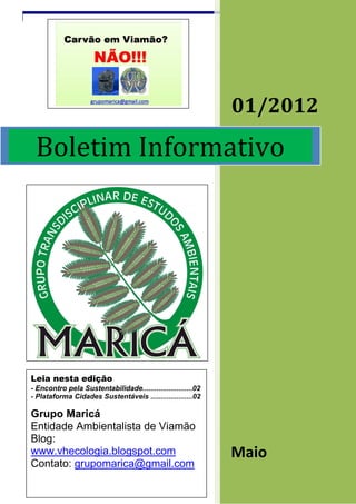 01/2012

 Boletim Informativo




Leia nesta edição
- Encontro pela Sustentabilidade.........................02
- Plataforma Cidades Sustentáveis .....................02

Grupo Maricá
Entidade Ambientalista de Viamão
Blog:
www.vhecologia.blogspot.com                                   Maio
Contato: grupomarica@gmail.com
 