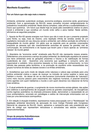 Rio+20
Manifesto Ecopolítico

Por um futuro que não seja mais o mesmo


Ambiente, ambiental, sustentável, ecologia, economia ecológica, economia verde, governança
ambiental. Com a aproximação da Rio+20, esses conceitos circulam vertiginosamente no
polissêmico vocabulário ambiental. Neste idioma complexo, cabe afirmar a sustentabilidade e o
futuro que queremos. Um futuro que desde hoje se paute pela coexistência criativa no plano
social e ambiental e que constitua um mundo onde valha a pena habitar. Neste sentido,
afirmamos as seguintes posições:

1. Apauta da Rio+20 aposta energias num futuro que não é mais do que o presente projetado
para frente, ou seja, mais do mesmo, uma repetição infinita de versões verdes de um
capitalismo renovado em seu discurso social e ambiental, sem efetiva condição de enfrentar a
desigualdade do mundo global. Um globo que se expande para as grandes corporações
enquanto as pessoas que são crescentemente excluídas de acesso às grandes vias de
comunicação, de conhecimento e de riqueza que levam para o futuro apenas as “primeiras
classes” do mundo global.

2. Abandeira da ”economia verde” sinalizada pela Rio+20 não representa nossos anseios.
Defendemos uma economia a serviço da justiça ambiental, da distribuição equitativa do acesso
aos bens ambientais entre as gerações presentes e futuras e da viabilização de formas
sustentáveis de viver. Queremos uma economia que qualifique o consumo como ato
responsável e solidário. Uma economia baseada no livre acesso ao conhecimento, no livre
trânsito das pessoas pelos territórios, e na promoção do equilíbrio entre necessidades dos
grupos humanos de todas as classes sociais e os limites ambientais.

3. Acreditamos que outro modo de relação entre natureza e cultura seja condição para uma
política ambiental criativa e capaz de avançar na inclusão de outros sujeitos e seres que
habitam o mundo. Ao deixar de ver os não-humanos (comumente chamados de “natureza”)
como mero recurso passivo para crescimento dos negócios humanos, é possível tomá-los
como agentes com quem habitamos o mundo e com quem devemos nos relacionar de forma
mais simétrica.

4. O atual ambiente de guerras, o surgimento de novos movimentos sociais globais, das ações
dos coletivos e acampamentos de ocupação contra as grandes corporações, de insurgências
contra regimes autoritários na chamada primavera árabe, demonstram a necessidade de um
novo ambientalismo, ancorado em estratégias e estilos de intervenção sintonizados com as
lutas por uma democracia cosmopolítica.

5. Em relação à situação brasileira, expressamos nossa preocupação com a “flexibilização” da
legislação ambiental decorrente da aprovação do novo Código Florestal pelo Congresso
Nacional às vésperas da Rio+20. Assim, apoiamos a campanha pelo veto presidencial aos
itens do código que representam retrocessos e concessões aos setores ruralistas e
desenvolvimentistas.


Grupo de pesquisa SobreNaturezas
www.sobrenaturezas.blog.br




Boletim informativo 7 – grupomarica@gmail.com
 