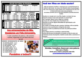 Escala de Cultos de Piedade                                        Você tem filhos em idade escolar?
          Data Horário          Culto           Dirigente         Pregador
Domingo

          04     18:30        Culto Solene           -                     -             Saiba que pesquisas cientificas comprovam que o acompanhamento da
          11     18:30        Culto Solene           -                     -            família na vida escolar da criança, tem influência direta na aprendizagem
          18     18:30        Culto Solene           -                     -            dela. Uma criança que se sente amada e tem a atenção dos seus pais, terá
          25     18:30        Culto Solene           -                     -                          um desenvolvimento muito mais perceptível.
  Domingo                     Visita e Evangelismo – 14h30min                            Leia abaixo conselhos para os PAIS QUE DESEJAM O SUCESSO DOS SEUS
Data Horário                Culto        Dirigente    Pregador                                                           FILHOS:




                                                                               Terça
 06         19:30         Culto Solene   Diác. Claudio    Pb. Wanderley
 13         19:30         Culto Solene   Aux. Isaias      Diác. Daniel                 Atualize-se e estude com o seu filho. Ajude-o no dever de casa.
 20         19:30         Culto Solene   Pb. Wanderley    Diác. Benedito               Pergunte sempre: O que você aprendeu na escola hoje?
 27         19:30         Culto Solene   Diác. Daniel     Diác. Amaro M.               Dê o exemplo. Mostre como é legal ler e estudar.
          Data Horário           Culto            Dirigente        Pregador            Leia para ele. Esse simples ato o incentivará a ler.
           01     19:30                         Junior           Pb. Wanderley         Descubra se ele tem alguma dificuldade de aprendizado ou de
Quinta




                              Culto Solene
           08     19:30     Oração e Doutrina   Pb. Wanderley    Pb. João Maria        relacionamento.
           15     19:30       Culto Solene      Diác. Amaro M.   Diác. Daniel          Vá a todas as reuniões de pais e mestres. Participe e dê sua opinião.
           22     19:30     Oração e Doutrina   Pb. João Maria   Pb. Wanderley
           29     19:30       Culto Solene      Diác. Benedito   Aux. Isaias
                                                                                       Converse com os professores e dirigentes da escola.
                                                                                       Informe-se sobre os problemas da escola: Os professores faltam
            Aos aniversariantes do Mês,                                                demais?
                                                                                       Faça elogios sinceros e reconheça o potencial dele.
          Desejamos um Feliz Aniversário.                                              Jamais permita que ele abandone os estudos ou falte às aulas sem
                                                                                       realmente precisar Acompanhe o boletim escolar dele e comemore os
                E sede cumpridores da palavra, e não somente                           avanços!
                ouvintes, enganando-vos com falsos discursos.                           *********************************************************
                                  Tg 1:22
OBREIROS ANIVERSARIANTES DE MARÇO

 PR. MANASSÉS SANTOS - dia 13
 Pb. PAULO JERÔNIMO - dia 02
 Pb. JOSÉ DIONISIO - dia 19
 Diác. CLEBSON LIMA - dia 12
 Diác. DANIEL FERREIRA - dia 16                                                            Dúvidas, Conselhos, Busca por uma palavra,
 Diác. JOSÉ DIAS ( NINO ) – dia 16
 Diác. RUBEM BORGES – dia 23
                                                                                                            Fale com o Pastor.
 Aux. JOSAFÁ MENDES – dia 27                                                                        Envie um e-mail e converse com ele:
                                                                                                        prmanassessantos@ig.com.br
                   Parabéns a todos!!!
 