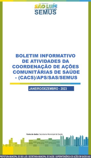 1
JANEIRO/DEZEMBRO - 2023
BOLETIM INFORMATIVO
DE ATIVIDADES DA
COORDENAÇÃO DE AÇÕES
COMUNITÁRIAS DE SAÚDE
- (CACS)/APS/SAS/SEMUS
Fonte de dados: Secretaria Municipal de Saúde
 