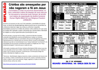 Informações recebidas pela Christian Solidarity Worldwide (CSW) indicam que esta
é uma acusação comum aos cristãos. A eles foram dados três dias para respeitar a
ordem, mas os mesmos recusaram, insistindo que a Constituição protege seu
direito à liberdade de religião ou crença.
*Animismo: Manifestação religiosa imanente a todos os elementos do Cosmos (sol,
lua, estrelas), a todos os elementos da natureza (rio, oceano, montanha, floresta,
rocha), a todos os seres vivos (animais, fungos, vegetais) e a todos os fenômenos
naturais (chuva, vento, dia, noite).
http://www.portasabertas.org.br/noticias/2013/10/2746508/
.

Culto
Data
05
12
19
26

Data
03
10
17
24

Ação de Graças

Evangelístico – 19:30
Dirigente Pregador
Timóteo
Edileuza

Dirigente

Pregador

Jessica
Pb. João Cruz
Rilton Leôncio
Aux. Fábio

Diac. Sergio Candeias

Ev. Walter Santos
Josiane Cruz
Pb. João Cruz

Ensaio do Ministério de Louvor e Adoração – 11:30
Evangelismo e Visitas – 19h30min
Escola Bíblica – 19h30min
Circulo de Oração das 13 Às 16 h

Aux. Fábio
Solange

Sexta

Domingo

Domingo
Terça
Quarta
Quinta

Culto
Culto de Missões
Ceia do Senhor
Culto de Primícias

Data
01
08
15
22
29

Oração e Doutrina – 19:30
Dirigente
Pregador
Jessica
Aux. Jailson
Jerônimo
Maria Pereira
Juan

Aux. Isaias T.
Pb. João Cruz
Mércia
Pb. João Cruz
Pb. João Cruz

Escala de Cultos em Nova Roma
Horário
18:30
18:30
18:30
18:30

Domingo
Data
04
11
18
25

Culto
Dirigente
Pregador
Diác. Avelino
Diác. Ednaldo
Culto de Louvor
Diác. Manoel
Pb. Roberto
Aviv. da UFE
Do Rei
Aniv. Primícias
Lia
Ednalva
Culto de Louvor
Escola Bíblica Dominical - E.B.D – 9h

Culto no Lar – 19:30
Dirigente
Pregador

Quarta
Terça

Cristiane
Marly
Gleice
-

Pr. Evânio
Aux. Amaro
Diác. Osmar
-

Quinta

No mês passado, um grupo de 50 cristãos, no distrito de Borikan (também
conhecido como Bolikanh), província de Bolikhamsai, recebeu um ultimato
parecido. A HRWLRF relata que autoridades oficiais da vila Nongdaeng convocaram
representantes de 11 famílias para um encontro oficial, no qual as autoridades
ordenaram que eles se reconvertessem à sua "crença tradicional" (o animismo*). As
autoridades da vila acusaram as famílias de acreditar na religião de uma "força
ocidental estrangeira", destrutiva para a nação do Laos.

Horário
18:30
18:30
18:30
18:30

Terça

Durante um encontro na vila, em 21 de setembro, autoridades do vilarejo
Huay, no distrito de Atsaphangthong, determinaram que os convertidos ao
cristianismo deveriam negar sua crença ou enfrentar a expulsão.
Autoridades acusaram os cristãos de conduzir cultos coletivos em suas casas.
Os cristãos têm rejeitado a ordem, afirmando que o direito deles à liberdade
de religião ou crença é garantido pela Constituição do Laos.

Data
03
10
17
24

Domingo

Convertidos a Cristo na província Savannakhet, no
Laos, enfrentam ordens de despejo de suas vilas por
se recusarem a renunciar suas crenças; de acordo
com relatos da organização de direitos humanos
Human Rights Watch for Lao Religious Freedom
(HRWLRF)

Escala de Cultos em PIO XII

Segunda

Cristãos são ameaçados por
não negarem a fé em Jesus

Culto de Doutrina/UFE – 19:30
Data Dirigente
Pregador
07 Aux. Augusto Pr. Evânio
Marli
Diác. Manoel
14
21 Aux. Amaro Pb. Amaro M.
Carla
Solangela
28

Culto Jovem e Infantil – 19:30
Circulo de Oração das 13 Às 16 h

DIA 17 DE NOVEMBRO

REUNIÃO MINISTERIAL NA IGREJA SEDE ÀS 14H

 