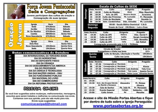 Escala de Cultos da SEDE
                                                                                Data   Horário       Culto             Dirigente       Pregador




                                                                     Domingo
                                                                                02     18:30   Culto de Missões          Almir       Miss. Mauricéia
                                                                                09     18:30     Aviv. da UFE        Socorro Souza     Juracema
                   Jovens participem dos cultos de oração e
                                                                                16     18:30 Culto das Primícias     Pb. Lucivaldo    Pr. Manassés
                        Consagração de suas igrejas:
                                                                                23     18:30 Culto da Mocidade          Peter          Osvaldo Jr.
                                     Consagração                                30     18:30 Aniv. Cordeirinhos     Diác. Enivaldo    Pb. Lucivaldo
                        Igreja           Hora           Dia                    Domingo                09:00 - Escola Bíblica Dominical - E.B.D.
                         Sede          07h30min       Sábado                                         Ensaio do Coral - 19h30min – Luiz e Enos
                                                                               Segunda
                        Jordão         07h30min       Sábado
                    Jd. Do Náutico     07h30min       Sábado
                                                                     Data      Horário       Culto            Dirigente          Pregador
                        Caetés         08h00min     Sexta-feira
                                                                     04         19:30    Culto da UFE          Debora         Diác. Daniel F.




                                                                                                                                                  Terça
                   Nova Descoberta     07h30min       Sábado
                                                                     11         19:30    Culto da UFE           Judite       Sergio Candeias
                             Oração para Mocidade                    18         19:30    Culto da UFE           Evódia        Diác. Benedito
                       Igreja            Hora           Dia          25         19:30    Culto da UFE            Celia          Jair Rafael
                      Dois Rios            -        Sexta-feira                     Consagração promovida pela U.F.E. – 7h30min
                   Nova Descoberta     19h30min     Quinta-feira                                          Quarta
                        Sede           19h30min     Quarta-feira                             Circulo de Oração                          9 ás 16 h
                                                                                       Evangelismo e Visita nos lares                     19 h
        Datas comemorativas de Outubro                                         Quinta         Culto de Benção, Libertação e Família    19h30min
   01           DIA INTERNACIONAL DA TERCEIRA IDADE
                                                                               Sexta                     Culto nos Lares               19h30min
   08                     DIA DO NORDESTINO
   11                  DIA DO DEFICIENTE FISICO                                Data Horário          Culto          Dirigente      Pregador
   12                       DIA DA CRIANÇA                                      01   07:30  Consagração p/ Mocidade      -              -




                                                                     Sábado
   12            DIA DO DESCOBRIMENTO DA AMERICA                                08   07:30 Consagração p/ Mocidade       -           Kioma
   15                     DIA DO PROFESSOR                                      15   07:30 Consagração p/ Mocidade Laís Andreia    Taty Cruz
   16                DIA DA CIENCIA E TECNOLOGIA                                22   07:30 Consagração p/ Mocidade Tais Luana   Jessica Ferraz
   24                DIA DAS NAÇÕES UNIDAS – ONU                                29   07:30 Consagração p/ Mocidade Heitor Lucas Gilvanise Santos
   28                DIA DO FUNCIONARIO PUBLICO
   29                   DIA NACIONAL DO LIVRO                        Data Horário       Culto                    Dirigente        Pregador
  30                     DIA DO COMERCIARIO                           01 19:30             -                          -                -




                                                                                                                                                  Sábado
   31                DIA DA REFORMA PROTESTANTE                       08 19:30 Aniv. dos Grupos Estrela          Alexandre       Pr. Moises
                                                                                          da Manhã e Renascer                      Oliveira

                 BOLETIM ON-LINE                                     15
                                                                     22
                                                                               19:30
                                                                               19:30
                                                                                           Ceia do Senhor
                                                                                           Evento Especial
                                                                                                                Pb. João M.
                                                                                                                   Colégio
                                                                                                                                Pr. Manassés
                                                                                                                               Saldanha – 18h
                                                                     29        19:00        Culto Jovem              Na           Macaíba
Se você tiver sugestões sobre mudanças, melhoramentos, mensagens,
assuntos para serem tratados e melhorias na comunicação nos envie,
       Contamos com sua opinião, pois ela vale muito para nós.       Acesse o site da Missão Portas Abertas e fique
                        Envie suas sugestões:                        por dentro de tudo sobre a igreja Perseguida:
              comunicacaoipad@hotmail.com
                                                                                   www.portasabertas.org.br
 