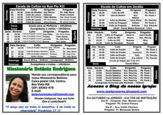 Escala de Cultos na Rua Pio XII                                                                                                               Escala de Cultos em Jordão
          Data Horário                            Culto                     Dirigente                           Pregador                                 Data Horário              Culto             Dirigente         Pregador
Domingo

            02          18:30           Culto de Missões Ana Mércia                                        Pb. João Maria                                02       18:30         Culto da UFE           Kelly       Pb. Paulo J.




                                                                                                                                               Domingo
            09          18:30           Culto de Louvor Edíleuza                                           Sérgio Candeias
                                                                                                                                                         09       18:30        Ceia do Senhor          Aux.        Pb. Paulo J.
            16          18:30           Culto de Primícias Fábio Batista                                   Diác. Daniel Ferreira                                                                      Ademir
            23          18:30           Culto de Louvor Diác. Amaro Manoel                                 Aux. Francisco de Assis
                                                                                                                                                         16       18:30       Culto de Missões     Lúcia Maria     Pb. Dionizio
            30          18:30           Culto de Louvor Jailson Menezes                                    Pb. Arlindo Claudio
                                                                                                                                                         23       18:30      Culto de Pregação        Edilson      Pb. Paulo J.
    Terça                                      Ensaio para as Mulheres – 19h30min                                                                        30       18:30      Culto de Pregação       Andresa     Aux. Eduardo
    Terça                                       Evangelismo e visitas – 19h30min                                                                         Domingo                  09:00 - Escola Bíblica Dominical - E.B.D.
Data Horário                                   Culto       Dirigente    Pregador                                                               Data Horário                    Culto          Dirigente          Pregador




                                                                                                                                      Quarta
   05             19:30            Culto de Pregação e Louvor            Jane Cleide                Diác. Amaro Manoel
                                                                                                                                                 04           19:30       Culto de Pregação     Socorro         José Claudio




                                                                                                                                                                                                                                  Terça
   12             19:30            Culto de Pregação e Louvor            Timóteo                    Fábio Batista
                                                                                                                                                 11           19:30         Culto da UFE         Amara          Aux. Marcos
   19             19:30            Culto de Pregação e Louvor            Lucivaldo                  Pb. João Maria
   26             19:30            Culto de Pregação e Louvor            Gercina                    Aux. Isaias
                                                                                                                                                 18           19:30         Culto da UFE        Rosiane             Mira
                                                                                                                                                 25           19:30       Culto da Mocidade     Meniele             Iago
          Data Horário                                   Culto                           Dirigente                  Pregador
            07           19:30            Culto de Oração e Doutrina Diác. Edvaldo                                                                       Data Horário              Culto               Dirigente         Pregador
Sexta




                                                                                                                 Pr. Manassés
                                                                     Sabino                                                                               06   19:30          Culto de Oração             Zita          Pb. Paulo J.




                                                                                                                                               Quinta
            14           19:30            Culto de Oração e Doutrina Lúcio                                       Pb. João Maria
                                                                                                                                                          13   19:30          Culto de Oração          Carminha         Pb. Paulo J.
            21           19:30            Culto de Oração e Doutrina                    Tatiana                  Pb. José Cruz
                                                                                                                                                          20   19:30          Culto de Oração            Kelly          Pb. Dionizio
            28           19:30                     Ações e Graças                       Jessica                  Pb. João Maria
                                                                                                                                                          27   19:30          Culto de Oração        Aux. Ademir        Pb. Dionizio
          Domingo                    Escola Bíblica – 9h00min / Consagração – 8h30min                                                                                         Circulo de Oração das 13 às 16 h
          Domingo                                 Evangelismo e visitas – 14h30min                                                                        Sexta                                Estudo Bíblico

    Missionária Betânia Rodrigues                                                                                                              Data Horário
                                                                                                                                                  01         19:00
                                                                                                                                                                              Culto           Dirigente
                                                                                                                                                                     Escola Sabatina Aux. Mauricio
                                                                                                                                                                                                                 Pregador
                                                                                                                                                                                                      Pb. Paulo J.




                                                                                                                                                                                                                                  Sábado
                                                                                                                                                  08         19:00   Escola Sabatina Aux. Mauricio    Pb. Paulo J.
                                                    Mande sua correspondência para                                                                15         19:00   Escola Sabatina Aux. Mauricio    Pb. Paulo J.
                                                    nossa Missionária Betânia:                                                                    22         19:00   Escola Sabatina Aux. Mauricio    Pb. Paulo J.
                                                                                                                                                  29         19:00   Escola Sabatina Aux. Mauricio    Pb. Paulo J.
                                                    Caixa postal 154, Centro.                                                                               Consagração Promovida pela Mocidade – 7h30min
                                                    Boa Vista-RR
                                                    CEP: 69301-970
                                                    E-mail:                                                                                                   www.ipadprazeres.blogspot.com
                                                    betaniaximokore@hotmail.com                                                                    ********************************************************************************
                                                          Missões Indígenas, faça sua Parte                                                    Em OUTUBRO no JORDÃO - CULTOS DE INSTRUÇÃO
                                                                         Ore e contribua!!!                                                                         Dia 07 – Dirigente: Diác. Manoel José
          -------------------------------------------------------------------------------------------------------------------------                                     Pregador: Pb. Evânio Pessoa
                                                                                                                                                                       Dia 21 – Aux. Ivaldo Vitoriano
                                                                                                                                                                      Pregador: Pr. Manassés Santos
 