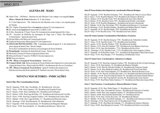 MAIO 2013
AGENDA DE MAIO
01. Santa Clara - 18h30min - Abertura do mês Mariano Com o terço e em seguida Santa
Missa e bênção da Gruta dedicada a N. S. das Graças.
N. S. dos Impossíveis - 19h- Abertura do mês Mariano com o terço e em seguida grupo
de Oração.
03.23h-Vigília-PreparaçãoParaoLevanta-tenaIgrejaN.S. dos Impossíveis
05.8h-IniciodoLevanta-te(EventodoRCCEJMJ)- CAIC
11.8:30m-Reuniãodo3ºZonal-Tema:Pré-JornadadaJuventudeIgrejadeSta.Clara.
11.15h - Encontro de Reflexão da mensagem do Papa com o Tema: Dia Mundial das
Comunicações–IgrejadesantaClara
12.DiadasMãesedos MeiosdeComunicaçãoSocial.
18.VigíliadePentecostes-MissaIgrejaN.S. dos Impossíveis
19. FESTA DE PENTECOSTES –17h - Caminhada saindo da Igreja N. S. dos Impossíveis
paraaIgrejadeSantaClara-Missa Campal.
Enviodos CoordenadoresdeSetorescomasImagensdeNossa Senhora.
22.Peregrinação-SantuáriodeSantaRitadeCássia–SantaCruz.
25.Missa dasCriançasàs9horasnaIgrejadeSantaClara.
25.Missa doDízimo3ºzonalàs19:00hsN. Srados Impossíveis
20-28.Terçonos Setores
29.19h –Missa eCoroaçãodeNossa Senhora –SantaClara
30. Corpus Christi -16h. Missa na Igreja de Nossa Senhora dos Impossíveis e procissão para
aIgrejadeSantaClara-(Renovaçãodos MESC eAcolhimentodos Novos Coroinhas).
31.19h –Missa eCoroaçãodeNossa Senhora -IgrejaN. Senhorados Impossíveis.
(Nãohaverámissadas6hdamanhãemN. Senhoraenemdas19hemSantaClara).
NOVENA NOS SETORES - INDICAÇÕES
SetorI São Pio:Coordenadora Geísa
Dia20-Segunda-19:00-Rua Nicolândia,38-Residênciade IzaLima
Dia21-Terça-19:00-RuaCananeia,158-ResidênciadeErineideFreitas
Dia22-Quarta-19:00-RuaCafelândia,603-ResidênciadeElisRegina
Dia23-Quinta-19:00-RuaLagodaPedra,123-ResidênciadeFranciscadeCarvalho
Dia24-Sexta-19:00-RuaEng.JoaquimCardoso, 639-ResidênciadeCarloseRita
Dia25-Sábado-19:00-Rua LagodaPedra,111-ResidênciadeMariadosAnjos
Dia26-Domingo-19:00-RuaMeropolis,50-Residênciade DalvaBandeira
Dia27-Segunda-19:00-RuaGuaramirim,39-ResidênciadeMargareteMarques
Dia28-Terça-19:00-RuaJaniópolis,22-ResidênciadeBerenice MariaCruz.
SetorII Nossa Senhora dos Impossíveis: coordenadorDiáconoBenigno
Dia20-Segunda-19:30-RuaRioGramame,7742 -Residênciade DalvaeLúciaeMazo
Dia21-Terça-19:30-RuaRioMearim,7912-ResidênciadeVerônicaeRodivan
Dia22-Quarta-19:30-RuaRioTietê,7916-ResidênciadeAnaCéliaeMarsão
Dia23-Quinta-19:30-RuaRioCuruá,7933-ResidênciadeDesilda eAlexandre
Dia24-Sexta-19:30-RuaRioMogiguaçu,-ResidênciadeSocorroeRaimundo
Dia25-Sábado-16:30-Rua RioGuaju,7954-ResidênciadeMarieneeJ. Cavalcante
Dia26-Domingo-19:30-RuaRioGuaiba,-ResidênciadeOdilmaMariaO. Santos
Dia27-Segunda-19:30-RuaRioPardo,7929-ResidênciadeZuleide
Dia28-Terça-19:30-RuaRioAzul,7738-ResidênciadeAnaeJúnior.
SetorIII SantoAntonio: CoordenadoresMarinheiroeFrancisca
Dia20-Segunda-19:30-RuaRioSuassui, 7750 -Residênciade SebastiãoeJoedna
Dia21-Terça-19:30-RuaRioJuruá,7718-ResidênciadeAnaMaria
Dia22-quarta-19:30-RuaRioPindoré,7702-ResidênciadeSonilda
Dia23-Quinta-19:30-Rua RioSenhoá,7702-ResidênciadeJosé BatistaeEurivone
Dia24-Sexta-19:30-Rua RioSolimões, 7714-ResidênciadeIlzaAlves
Dia26 -Domingo-19:30-RuaRioCoarí, 7719-ResidênciadeCarlosAugusto eGilma
Dia27-Segunda-19:30-RuaRioUmari,7711-ResidênciadeReginaldoeMariaDas Graças
Dia28-Terça-19:30-RuaTatuapé,7719-Residência deSebastiãoeAlice
SetorIVSanta Clara:Coordenadores AldemaroeLedijane
Dia20-Segunda19:30-RuaEng.JoaquimCardoso,790-ResidênciadeSelvaFelipeSantiago
Dia21-Terça-19:30-RuaJurema,26-ResidênciadeMarluceNilander
Dia22-Quarta-19:30-RuaDr.JúliodeCastilho,26-ResidênciadeFranciscaAraújo
Dia23-Quinta-19:30-Rua BarãodeLadário,84-ResidênciadeElsonFreireMaia
Dia24-Sexta-19:30-Rua PortoItapoana,237-Residênciade MariadoRosárioLucas
Dia25-Sábado-19:30-RuaDr.EuclidesdaCunha,114-ResidênciadeMariaElenadaSilva
Dia26-Domingo-19:30-RuaViscondedeNiterói,95-ResidênciadeDeniseDuarteMoura
Dia27-Segunda-19:30-RuaViscondedeCruzeiro,80-ResidênciadeCíceroJacinto
Dia28-Terça-19:30-RuaPintorPedroAmérico,171-ResidênciadeMariadasGraçasMelo
SetorV São Francisco:Coordenadores DiáconoRômulo eCleane
Dia20-Segunda-19:30-Rua HulhaNegra,13-Residênciade Emília
Dia21-Terça-19:00-Rua ViscondedeCruzeiro,-ResidênciadeFranciscoeCarolina
Dia22-Quarta-19:00-Rua Eng.JoaquimCardoso,76-ResidênciadeFátima
Dia23-Quinta-20:00-RuaJuscelinoKubitschek,114-ResidênciadeIná
Dia24-Sexta-19:30-Rua AloisiodeCastro,38-ResidênciadeMarina
Dia25-Sábado-19:30-Rua Oswald deAndrade, 211 -ResidênciadeFranciscoeEunice
Dia26-Domingo-19:30-RuaFranciscoSá,39 ResidênciadeVilma
Dia27-Segunda-19:30-RuaMariodeAndrade,171-ResidênciadeJailtoneMarliete
Dia28-Terça-20:00-RuaMarquêsdeAracati,7738-ResidênciadePauloeLucicleide
 