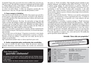 O apóstolo Tiago notou que muitos de nossos conflitos são causa dos por         das pesso as. Paulo aconselhou: Que ninguém procure somente os seus
falta de oração: De onde vêm as guerras e contendas que há entre vocês?         próprios interesses, mas também os dos outros.13 A frase “cuidar de” é
[...] Vocês cobiçam coisas, e não as têm. [...] Não têm por que não pedem.      a palavra grega skopos, de onde formamos as palavras “telescópio”
Em vez de confiarmos em Deus, confiamos que                                     e “microscópio”. Significa prestar total atenção! Concentre-se em seus
os outros nos farão felizes, e então nos zangamos quando eles nos               sentimentos, e não nos fatos. Comece pela compaixão, e não pela
decepcionam. Deus diz: Por que vocês não vêm primeiro a mim?                    solução. Não comece tentando conversar com as pessoas sobre como
                                                                                elas se sentem. Apenas ouça-as e deixe-as descarregar emocionalmente,
     2- Tome sempre a iniciativa.                                               sem ficar na defensiva.
Não importa se você ofendeu ou foi ofendido: Deus espera que você dê o          Quando ouve, você está dizendo: “Valorizo a sua opinião, preocupo-me
primeiro passo. Não espere pela outra parte, vá primeiro a ela. Restaurar       com nosso relacionamento e você é importante para mim”. O ditado é
a comunhão perdida é tão importante que Jesus ordenou até mesmo que             verdadeiro: as pessoas não se importam com o que sabemos até que
tivesse precedência                                                             saibam que nos importamos.
sobre o culto de adoração. Ele disse: Se você entrar no lugar da ado            Para restabelecer a comunhão, é preciso carregar o “fardo” de termos
ração e na hora de entregar a oferta você repentinamente se lembrar de          consideração para com as dúvidas e temores de outras pessoas — daqueles
um rancor que um amigo tem contra você, abandone sua oferta, deixe-a            que sentem que essas coisas estão erradas. Agrademos ao outro, e não a
imediatamente, procure esse amigo e acerte as contas com ele. Então, só         nós próprios, e façamos aquilo que é para o seu bem e assim o edificaremos
depois de fazer isso, volte e acerte as coisas com Deus.                        no Senhor. É sacrificante absorver pacientemente a raiva dos outros,
Quando a comunhão é prejudicada ou rompida, planeje imediatamente               sobretudo quando ela é infundada. Mas lembre-se: foi isso que Jesus fez
uma conferência de paz. Não fique procrastinando, arrumando desculpas,          por você. Ele suportou uma fúria infundada e maliciosa para salvá-lo.
nem prometa:                                                                    Cristo não agradou a si próprio, mas, como está escrito: Os insultos dos
“Dou um jeito nisso um dia desses”. Programe um encontro o mais rápido          que te injuriaram caíram sobre mim.
possível. Demoras só aprofundam ressentimentos e pioram a situação.
Quando se trata de conflitos, o tempo não cura nada; ele faz que as                                                       Extraído “Uma vida com propósitos”
mágoas se aprofundem.
Agir rapidamente também reduz os danos espirituais para você.
                                                                                                                                             e-mail para
                                                                                                                         m uma PG, envie um
                                                                                                  Se você ainda não te                             Eliel Júnior e
   3- Tenha compaixão pelos sentimentos dos envolvidos.                                                                      ocure o Alexandre ou
                                                                                              pg@porta libbetel.com.br ou pr                        .
Use mais os ouvidos do que a boca. Antes de procurar solucionar                                                                PG perto da sua casa
                                                                                                          veja onde existe um
qualquer desavença, você deve primeiro dar ouvidos aos sentimentos

                                                                                             2ª f, 20h00 – Reunião da União      Sáb, 18h00 – JUBE TEEN (adolecentes)
                                                                                             Feminina e Masculina                Sáb, 20h00h – JUBE (jovens)
  Seja bem-vindo,
                                                                                    SEMANA
                                                                                             3ª f, 20h00 – Visitas
                                                                                AGENDA DA


      querido visitante!                                                                     3ª f, 14h00 – Grupo de oração das   PRÓXIMO DOMINGO
                                                                                             irmãs e oficina de artesanato       09h00h – Café da Manhã
 Sua presença em nossa igreja é motivo de alegria para nós! Participe conosco                4ª f, 20h00 – Pequenos Grupos       09:30h – Escola Bíblica Dominical
 do culto de adoração a Deus e seja abençoado por Ele! Tenha uma boa semana                  5ª f, 20h00 – Celebrando a          19:00h – CULTO PÚBLICO com
 e volte sempre!                                                                             Recuperação                         intérpretes de Libras
 Participe, também, das demais atividades da igreja, durante a semana!                       6ª f, 20h30 – Culto de oração
 