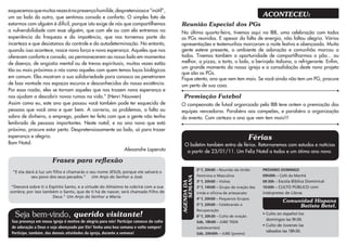 esquecemos que muitas vezes é na presença humilde, despretensiosa e “inútil”,
um ao lado do outro, que sentimos consolo e conforto. O simples fato de                                                                   ACONTECEU:
estarmos com alguém é difícil, porque isto exige de nós que compartilhemos               Reunião Especial dos PGs
a vulnerabilidade com esse alguém, que com ele ou com ela entremos na                    Na última quarta-feira, tivemos aqui na IBB, uma celebração com todos
experiência da fraqueza e da impotência, que nos tornemos parte da                       os PGs reunidos. E apesar da falta de energia, não faltou alegria. Várias
incerteza e que desistamos do controle e da autodeterminação. No entanto,                apresentações e testemunhos marcaram a noite festiva e abençoada. Muita
quando isso acontece, nasce nova força e nova esperança. Aqueles que nos                 gente esteve presente, o ambiente de adoração e comunhão marcou a
oferecem conforto e consolo, ao permanecerem ao nosso lado em momentos                   todos. Tivemos também a oportunidade de compartilharmos o pão... ou
de doença, de angústia mental ou de trevas espirituais, muitas vezes estão               melhor, a pizza, a torta, o bolo, a berinjela italiana, o refrigerante. Enfim,
                                                                                         um grande momento da nossa igreja e a consolidação deste novo projeto
tão ou mais próximos a nós como aqueles com quem temos laços biológicos
                                                                                         que são os PGs.
em comum. Eles mostram a sua solidariedade para conosco ao penetrarem                    Fique atento, ano que vem tem mais. Se você ainda não tem um PG, procure
de boa vontade nos espaços escuros e desconhecidos da nossa existência.                  um perto de sua casa.
Por essa razão, eles se tornam aqueles que nos trazem nova esperança e
nos ajudam a descobrir novos rumos na vida.” (Henri Nouwen)                               Premiação Futebol
Assim como eu, este ano que passou você também pode ter esquecido de                     O campeonato de futsal organizado pela IBB teve ontem a premiação das
pessoas que você ama e quer bem. A correria, os problemas, a falta ou                    equipes vencedoras. Parabéns aos campeões, e parabéns a organização
sobra de dinheiro, o emprego, podem ter feito com que a gente não tenha                  do evento. Com certeza o ano que vem tem mais!!!
lembrado de pessoas importantes. Neste natal, e no ano novo que está
próximo, procure estar perto. Despretensiosamente ao lado, só para trazer
esperança e alegria.                                                                                                                  Férias
Bom Natal.                                                                                 O boletim também entra de férias. Retornaremos com estudos e notícias
                                                        Alexandre Laperuta                  a partir de 23/01/11. Um Feliz Natal a todos e um ótimo ano novo.
                       Frases para reflexão
                                                                                                      2ª f, 20h00 – Reunião da União      PRÓXIMO DOMINGO
  “E ela dará à luz um filho e chamarás o seu nome JESUS; porque ele salvará o
            seu povo dos seus pecados.” Um Anjo do Senhor a José.                                     Feminina e Masculina                09h00h – Café da Manhã



                                                                                             SEMANA
                                                                                                      3ª f, 20h00 – Visitas               09:30h – Escola Bíblica Dominical
 “Descerá sobre ti o Espírito Santo, e a virtude do Altíssimo te cobrirá com a sua       AGENDA DA    3ª f, 14h00 – Grupo de oração das   19:00h – CULTO PÚBLICO com
sombra; por isso também o Santo, que de ti há de nascer, será chamado Filho de                        irmãs e oficina de artesanato       intérpretes de Libras
                       Deus.” Um Anjo do Senhor a Maria.                                              4ª f, 20h00 – Pequenos Grupos
                                                                                                                                                    Comunidad Hispana
                                                                                                      5ª f, 20h00 – Celebrando a                         Batista Betel.
                                                                                                      Recuperação
   Seja bem-vindo, querido visitante!                                                                 6ª f, 20h30 – Culto de oração
                                                                                                                                          • Culto en español los
                                                                                                                                            domingos las 9h30.
 Sua presença em nossa igreja é motivo de alegria para nós! Participe conosco do culto                Sáb, 18h00 – JUBE TEEN
 de adoração a Deus e seja abençoado por Ele! Tenha uma boa semana e volte sempre!                                                        • Culto de Jovenes las
                                                                                                      (adolecentes)
 Participe, também, das demais atividades da igreja, durante a semana!                                                                      sábados las 18h30.
                                                                                                      Sáb, 20h00h – JUBE (jovens)
 