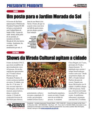 PRESIDENTE PRUDENTE
          SAÚDE




                                                                                                                                            AS PESSOAS ENTREVISTADAS AUTORIZARAM POR ESCRITO O USO DE SUA IMAGEM E DEPOIMENTO
Um posto para o Jardim Morada do Sol
O Governo de São Paulo          dona de casa Maria Luiza
repassou para a Prefeitura de   Xavier, 34 anos, diz que vai
Presidente Prudente R$ 200      ao posto várias vezes levar
mil para a construção de        seu bebê de quatro meses,
uma Unidade Básica de           que tem alergia e precisa
Saúde (UBS). O posto de         fazer inalação.
saúde atende, desde junho
do ano passado, os                    A unidade
moradores do Jardim                tornou mais
                                       rápido o
Morada do Sol e dos bairros       atendimento
vizinhos. Atualmente, faz,      aos moradores
                                    como Maria
em média, 2.340                 Luiza Xavier (no
atendimentos por mês. A               destaque)


         CULTURA


Shows da Virada Cultural agitam a cidade
O show da banda CPM 22,                                                                                  Cleice Brigatti, de 17 anos,
que atraiu um público de                                                                                 participou da Virada e
aproximadamente cinco                                                                                    elogiou bastante: “A
mil pessoas, foi um dos                                                                                  população mais carente é




                                                                                                                                            CIDADANIA É MANTER A CIDADE LIMPA. NÃO JOGUE ESTE BOLETIM NO CHÃO
espetáculos apresentados                                                                                 sempre beneficiada por
na 3ª Virada Cultural                                                                                    eventos como esse”. Desde
Paulista aqui em                                                                                         sua primeira edição, em
Presidente Prudente. O                                                                                   2007, a Virada Cultural
evento aconteceu também                                                                                  Paulista não para de
em outras 19 cidades, nos                                                                                crescer. Naquele ano,
dias 16 e 17 de maio. E                                                                                  foram 200 atrações em 10
teve um total superior a                                                                                 cidades. O público chegou
500 atrações, entre shows       Cerca de cinco mil pessoas assistiram as apresentações em Prudente       a 200 mil pessoas. Neste
musicais, peças teatrais,                                                                                ano, o Governo do Estado
dança e sessões de              gratuitamente, cultura e            manifestações populares,             investiu R$ 5,5 milhões no
cinema. A Virada foi            arte para a população. O            reuniu em todo o Estado              evento. As prefeituras
criada pelo Governo de          evento, que prestigiou              mais de um milhão de                 reforçaram o orçamento
São Paulo para oferecer,        também artistas locais e            pessoas. A estudante                 com mais R$ 2,5 milhões.

                                Expediente – Jornalista responsável: Eduardo Mattos – MTB 13.060 (SP) – Governo do Estado de São Paulo –
                                Av. Morumbi, 4.500 – CEP 05650-905 – São Paulo – SP – Fone: (0xx11) 2193-8344 (PABX). Este boletim é uma
                                publicação de informação à comunidade, distribuída gratuitamente. Sua venda é proibida. Mais informações,
        Trabalhando por você    notícias e serviços no site www.saopaulo.sp.gov.br
 
