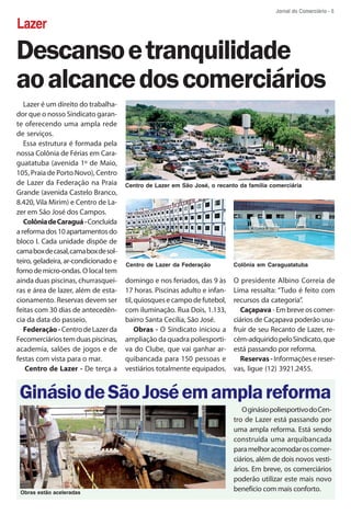 Jornal do Comerciário - 5

Lazer

Descanso e tranquilidade
ao alcance dos comerciários
   Lazer é um direito do trabalha-
dor que o nosso Sindicato garan-
te oferecendo uma ampla rede
de serviços.
   Essa estrutura é formada pela
nossa Colônia de Férias em Cara-
guatatuba (avenida 1º de Maio,
105, Praia de Porto Novo), Centro
de Lazer da Federação na Praia        Centro de Lazer em São José, o recanto da família comerciária
Grande (avenida Castelo Branco,
8.420, Vila Mirim) e Centro de La-
zer em São José dos Campos.
   Colônia de Caraguá - Concluída
a reforma dos 10 apartamentos do
bloco I. Cada unidade dispõe de
cama box de casal, cama box de sol-
teiro, geladeira, ar-condicionado e   Centro de Lazer da Federação         Colônia em Caraguatatuba
forno de micro-ondas. O local tem
ainda duas piscinas, churrasquei-     domingo e nos feriados, das 9 às     O presidente Albino Correia de
ras e área de lazer, além de esta-    17 horas. Piscinas adulto e infan-   Lima ressalta: “Tudo é feito com
cionamento. Reservas devem ser        til, quiosques e campo de futebol,   recursos da categoria”.
feitas com 30 dias de antecedên-      com iluminação. Rua Dois, 1.133,        Caçapava - Em breve os comer-
cia da data do passeio.               bairro Santa Cecília, São José.      ciários de Caçapava poderão usu-
   Federação - Centro de Lazer da          Obras - O Sindicato iniciou a   fruir de seu Recanto de Lazer, re-
Fecomerciários tem duas piscinas,     ampliação da quadra poliesporti-     cém-adquirido pelo Sindicato, que
academia, salões de jogos e de        va do Clube, que vai ganhar ar-      está passando por reforma.
festas com vista para o mar.          quibancada para 150 pessoas e           Reservas - Informações e reser-
   Centro de Lazer - De terça a       vestiários totalmente equipados.     vas, ligue (12) 3921.2455.


 Ginásio de São José em ampla reforma
                                                                              O ginásio poliesportivo do Cen-
                                                                           tro de Lazer está passando por
                                                                           uma ampla reforma. Está sendo
                                                                           construída uma arquibancada
                                                                           para melhor acomodar os comer-
                                                                           ciários, além de dois novos vesti-
                                                                           ários. Em breve, os comerciários
                                                                           poderão utilizar este mais novo
 Obras estão aceleradas
                                                                           benefício com mais conforto.
 