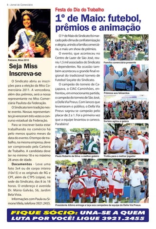 8 - Jornal do Comerciário

                                    Festa do Dia do Trabalho
                                    1º de Maio: futebol,
                                    prêmios e animação
                                        O 1º de Maio do Sindicato foi mar-
                                    cado pelo clima de confraternização
                                    e alegria, unindo a família comerciá-
                                    ria, e mais um show de prêmios.
                                        O evento, que aconteceu no
                                    Centro de Lazer de São José, reu-
Fabiane, Miss 2010
                                    niu 1,5 mil associados do Sindicato        Família comerciária presente

  Seja Miss                         e dependentes. Na ocasião tam-
                                    bém aconteceu a grande final re-
  Inscreva-se                       gional do tradicional torneio de
   O Sindicato abriu as inscri-     Futebol Soçaite do Sindicato.
ções para a eleição da Miss Co-         O campeão do torneio de Ca-
merciária 2011. A vencedora,        çapava, o CIAC-Caminhões, en-
além dos prêmios, será a nossa      frentou, em emocionante partida,           Prêmios aos felizardos

representante no Miss Comer-        o campeão do torneio de São José,
ciária Paulista da Federação.       o Della Via Pneus. Com lances que
   O Sindicato tem tradição nes-    levantaram o público, o Della Via
te evento. Nossas representan-      Pneus sagrou-se campeão pelo
tes já venceram três vezes o con-   placar de 2 a 1. Foi a primeira vez
curso estadual da Federação.        que a equipe levantou o caneco.            Sorteio agitou a galera
   Para se inscrever basta estar    Parabéns!
trabalhando no comércio há
pelo menos quatro meses da
data do evento. O tempo de tra-
balho, na mesma empresa, deve
ser comprovado pela Carteira
de Trabalho. A candidata deve
ter no mínimo 18 e no máximo        Paulo Roberto da Silva: o melhor goleiro   Troféu para o melhor jogador
28 anos de idade.
   Documentos - Leve uma
foto 3x4 ou de corpo inteiro
(10x15) e os originais de RG e
CPF, além da CTPS (cópia), na
sede do Sindicato, das 8 às 18
horas. O endereço é avenida
Dr. Mário Galvão, 56, Jardim
Bela Vista.
   Informações com Paula ou Si-
mone Vilela, telefone 3921.2455.    Presidente Albino entrega a taça aos campeões da equipe do Della Via Pneus


   FIQUE SÓCIO: UNA-SE A QUEM
    LUTA POR VOCÊ! LIGUE 3921.2455
 