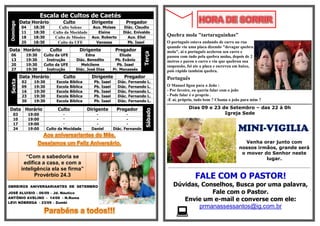 Escala de Cultos de Caetés
          Data Horário              Culto           Dirigente            Pregador
Domingo


          04      18:30        Culto Solene         Aux. Moises        Diác. Claudio
          11      18:30      Culto da Mocidade         Elaine          Diác. Enivaldo
          18      18:30       Culto de Missões      Aux. Roberto         Aux. Eliel
                                                                                              Quebra mola "tartaruguinhas"
          25      18:30        Culto da UFE           Vanessa            Pb. Isael            O português estava andando de carro na rua
                                                                                              quando viu uma placa dizendo "devagar quebra
Data Horário                Culto            Dirigente              Pregador                  mola", ai o português acelerou seu carro e




                                                                                    Terça
 06         19:30        Culto da UFE            Edna                  Eliude                 passou com tudo pela quebra molas, depois de 2
 13         19:30         Instrução         Diác. Benedito          Pb. Evânio                metros e parou o carro e viu que quebrou sua
 20         19:30        Culto da UFE          Melcilene             Pb. Isael                suspensão, foi ate a placa e escreveu em baixo,
 27         19:30         Instrução         Diác. José Dias        Pr. Manassés               pois rápido também quebra.
          Data Horário              Culto           Dirigente           Pregador              Português
Sexta




           02     19:30        Escola Bíblica        Pb.   Isael     Diác.   Fernando L.
           09     19:30        Escola Bíblica        Pb.   Isael     Diác.   Fernando L.      O Manuel ligou para o João :
           16     19:30        Escola Bíblica        Pb.   Isael     Diác.   Fernando L.      - Por favoire, eu queria falar com o joão
           23     19:30        Escola Bíblica        Pb.   Isael     Diác.   Fernando L.      - Pode falar é o proprio .
           30     19:30        Escola Bíblica        Pb.   Isael     Diác.   Fernando L.      -E aí, próprio, tudo bem ? Chama o joão para mim ?

Data Horário                   Culto             Dirigente          Pregador                                  Dias 09 e 23 de Setembro – das 22 à 0h




                                                                                     Sábado
   03           19:00               -                 -                   -                                                 Igreja Sede
   10           19:00               -                 -                   -
   17           19:00               -                 -                   -
   24           19:00     Culto da Mocidade         Daniel         Diác. Fernando                                                                     MINI-VIGILIA
                                                                                                                                                         Venha orar junto com
                                                                                                                                                      nossos irmãos, grande será
                                                                                                                                                       o mover do Senhor neste
            “Com a sabedoria se                                                                                                                                 lugar.
           edifica a casa, e com a
          inteligência ela se firma”                                                          ¬¬¬¬¬¬¬¬¬¬¬¬¬¬¬¬¬¬¬¬¬¬¬¬¬¬¬¬¬¬¬¬¬¬¬¬¬¬¬¬¬¬¬¬¬¬¬¬¬¬¬¬¬¬¬¬¬¬¬¬¬¬¬¬¬¬¬¬¬¬¬¬¬¬¬¬¬¬¬¬¬¬¬¬¬¬¬¬¬¬¬¬¬¬¬¬¬¬¬¬¬¬¬¬¬¬¬¬¬¬¬¬¬¬




                Provérbio 24.3                                                                                     FALE COM O PASTOR!
OBREIROS ANIVERSARIANTES DE SETEMBRO                                                              Dúvidas, Conselhos, Busca por uma palavra,
JOSÉ ALUISIO – 06/09 – Jd. Náutico                                                                            Fale com o Pastor.
ANTÔNIO AVELINO - 14/09 - N.Roma
LEVI NÓBREGA - 23/09 – Zumbi
                                                                                                     Envie um e-mail e converse com ele:
                                                                                                          prmanassessantos@ig.com.br
                                                                                                    
 