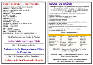 FIQUE SABENDO ... DICIONÁRIO
ASSENTO = LUGAR ONDE ALGUÉM SENTA                                                                                                                                                                                                                                                                                                                                                                                                                                                                 Caminhar diariamente é um ótimo exercício para deixar o corpo em
                                                                                                                                                                                                                                                                                                                                                                                                                                                                                                       forma, melhorar a saúde e retardar o envelhecimento.
ACENTO = SINAL GRÁFICO
CENSO = CONTAGEM DA POPULAÇÃO                                                                                                                                                                                                                                                                                                                                                                                                                                                                     10 BENEFÍCIOS QUE A CAMINHADA DIÁRIA PODE
SENSO = JUIZO                                                                                                                                                                                                                                                                                                                                                                                                                                                                                                   FAZER POR VOCÊ:
CESSÃO = ATO DE CEDER                                                                                                                                                                                                                                                                                                                                                                                                                                                                           1- Aumenta a liberação de endorfinas, ajudando no combate do estresse,
SEÇÃO = SETOR                                                                                                                                                                                                                                                                                                                                                                                                                                                                                  ansiedade e depressão.
SESSÃO = REUNIÃO                                                                                                                                                                                                                                                                                                                                                                                                                                                                                2- Tonifica a musculatura das pernas, coxas e glúteos
                                                                                                                                                                                                                                                                                                                                                                                                                                                                                                3- Possui um gasto médio de 200-300 kcal/hora.
CESTA = BALAIO                                                                                                                                                                                                                                                                                                                                                                                                                                                                                  4- Melhora a circulação sanguínea
SESTA = COCHILO                                                                                                                                                                                                                                                                                                                                                                                                                                                                                 5- Auxilia na prevenção de varizes
CONSERTO = REPARO                                                                                                                                                                                                                                                                                                                                                                                                                                                                               6- Auxilia no controle do colesterol, aumentando o HDL(bom colesterol) e
CONCERTO = APRESENTAÇÃO MUSICAL                                                                                                                                                                                                                                                                                                                                                                                                                                                                diminuindo o LDL (mau colesterol)
COSER = COSTURAR                                                                                                                                                                                                                                                                                                                                                                                                                                                                                7- Melhora a atividade do sistema imunológico
COZER = COZINHAR                                                                                                                                                                                                                                                                                                                                                                                                                                                                                8- Aumenta o metabolismo de repouso, aumentando assim o gasto calórico
                                                                                                                                                                                                                                                                                                                                                                                                                                                                                               diário
CHÁ = BEBIDA                                                                                                                                                                                                                                                                                                                                                                                                                                                                                    9- Aumenta a capacidade dos pulmões absorverem o oxigênio
XÁ = SOBERANO PERSA                                                                                                                                                                                                                                                                                                                                                                                                                                                                             10- Alivia os sintomas da TPM
ESPECTADOR = QUEM VÊ
EXPECTADOR = QUEM ESTÁ NA EXPECTATIVA
                                                                                                                                                                                                                                                                                                                                                                                                                                                                                                                      Então, vamos caminhar!!!
     ---------------------------------------------------------------------------------------------------------------------------------------------------------------------------------------------------------------------------------------------------------------------------------------------------------------------------------------------------------------------------------------------------------------------------------------------------------------------------------------                               TELEFONES ÚTEIS
                            Dia 17 de Setembro em Jardim do Náutico                                                                                                                                                                                                                                                                                                                                                                                                                             Polícia Militar     190            Delegacia da Mulher   3184-3352
                                                                                                                                                                                                                                                                                                                                                                                                                                                                                                Polícia Civil       197            DETRAN                3184-8000
                                                                                                                                                                                                                                                                                                                                                                                                                                                                                                Bombeiros           193            Hemope                0800811535
                             Aniversário do Grupo Oásis                                                                                                                                                                                                                                                                                                                                                                                                                                         Consertos de Tel.
                                                                                                                                                                                                                                                                                                                                                                                                                                                                                                Aeroporto
                                                                                                                                                                                                                                                                                                                                                                                                                                                                                                                    103
                                                                                                                                                                                                                                                                                                                                                                                                                                                                                                                    3322-4188
                                                                                                                                                                                                                                                                                                                                                                                                                                                                                                                                   Metrô
                                                                                                                                                                                                                                                                                                                                                                                                                                                                                                                                   Passaporte (PF)
                                                                                                                                                                                                                                                                                                                                                                                                                                                                                                                                                         2102-8500
                                                                                                                                                                                                                                                                                                                                                                                                                                                                                                                                                         3464-4949
------------------------------------------------------------------------------------------
                                                                                                                                                                                                                                                                                                                                                                                                                                                                                                Água e esgoto       0800810195     PROCON                08002811311
                                                                                          Dia 17 de Setembro no Jordão                                                                                                                                                                                                                                                                                                                                                                          Correios            3425-3856      SAMU                  192


Aniversário do Grupo Jovem Filhos                                                                                                                                                                                                                                                                                                                                                                                                                                                                      DIA 10/09 – viagem para Granja Santa Teresinha
                                                                                                                                                                                                                                                                                                                                                                                                                                                                                                                  Inscrições com Aguinaelza
           da Promessa
-------------------------------------------------------------------------------------------                                                                                                                                                                                                                                                                                                                                                                                                        VIAGEM PARA ZUMBI – dias 01 e 02/10/11 – R$ 80,00
                                     Dia 19 de Setembro em Nova Descoberta                                                                                                                                                                                                                                                                                                                                                                                                                                   Inscrições com Aguinalza

                                                                                                                                                                                                                                                                                                                                                                                                                                                                                                       VEM AÍ o 8º ENCONTRO DE PROFESSORES DE
 Aniversário do Círculo de Oração                                                                                                                                                                                                                                                                                                                                                                                                                                                                          ESCOLAS DOMINICAIS - Dia 23/10/11
 