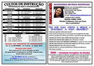 MISSIONÁRIA BETÂNIA RODRIGUES
               PROGRAMAÇÃO SEDE E CONGREGAÇÕES                                                                                                                                     Mande sua correspondência para nossa
  CONGREGAÇÃO                                DIA                DIRIGENTE                                 PREGADOR                                                                 Missionária Betânia:
 Jardim do Náutico                                                                                                                                                                 Caixa postal 154, Centro.
       Instrução                               04         AUX. JOSÉ AMARO                         PB. EDSON FAGUNDES                                                               Boa Vista-RR
       Instrução                               18         AUX. INALDO F.                          PR. MANASSÉS S.                                                                  CEP: 69301-970
        Jordão                                                                                                                                                                     E-mail: betaniaximokore@hotmail.com
       Instrução                               07         AUX. MAURICIO M.                        PB. ROGÉRIO A.
       Instrução                               28            CRUZADAS                                 NOS LARES                                                                     Telefone para contato:
  Jardim Muribeca                                                                                                                                                                 0XX95-4400-7259
       Instrução                               11         DIÁC. BENEDITO                          PR. MANASSÉS S.                                                     Missões Indígenas, faça sua Parte
        Caetés
                                                                                                                                                                              Ore e contribua!!!
       Instrução                               11         DIÁC. ONÉSIO R.                         PB. AMARO MANOEL
    Ceia do Senhor                             25         DIÁC. CARMÉLIO                          PR. MANASSÉS S.                          *************************************************************************************************************
  Nova Descoberta
       Instrução                               14         DIÁC. EDINALDO                          PR. MANASSÉS S.
                                                                                                                                           "IDE POR TODO MUNDO E PREGAI O
      Dois Rios                                                                                                                              EVANGELHO A TODA CRIATURA."
       Instrução                               21         DIÁC. LUIS DE F.                        PR. MANASSÉS S.                          Você quer ganhar vidas para Jesus?
                                                            SEDE                                                                           Então venha participar de um dos grupos de evangelismo da Sede.
  Dia                      Dirigente                                                            Pregador
                                                                                                                                           Procure o grupo que melhor que convier e seja útil na obra do Senhor.
  06                       VIGILIA                                                   PR.    MANASSÉS SANTOS
  13            AUX. ROMERO ANDRADE                                                  PR.    MANASSÉS SANTOS                                GRUPO DE VISITAS AOS HOSPITAIS (domingos à tarde)
  20            DIÁC. IMAR ARCANJO                                                   PR.    MANASSÉS SANTOS                                GRUPO DE VISITAS NOS LARES (2ª e 4ª feiras à noite)
  28            DIÁC. ROBERTO RAMOS                                                  PR.    MANASSÉS SANTOS
                                                                                                                                           GRUPO DE VISITA AO PRESÍDIO FEMININO (3° sábado do mês à tarde)
     REUNIÃO DOS DIRIGENTES DE CONGREGAÇÕES                                                                                                GRUPO QUE REALIZA CULTOS NOS LARES (às 6ªs feiras à noite)
      Dia 23 de SETEMBRO – às 14 horas – na Igreja Sede                                                                                    GRUPO RESGATE (4ª e 6ªs feiras à noite)
                  ..........................................................................................                               GRUPO DE EVANGELISMO DA UNIÃO FEMININA
                                      CRUZADA NOS LARES –                                                                                  (5ªs feiras à tarde)
           Nova etapa de 24 à 30 de setembro de 2012                                                                                        ***********************************************************************************************************
     Na Igreja Sede e Congregações da IPAD / Cajueiro Seco
                    Vamos todos participar!
                                                                                                                                               SEMI – Sociedade Evangélica de Missões
........................................................................................................................................   A Sociedade Evangélica de Missões da Igreja Pentecostal Assembléia de
                                                                                                                                               Deus é responsável pela Evangelização, envio e mantimento de
               Em OUTUBRO ( dia 21) acontecerá o
                                                                                                                                               missionários, abertura de novos campos dentro e fora do Brasil.
           10º EPEBD ( Encontro de Professores de EBD )                                                                                    Contribua com a SEMI, você pode contribuir com 1% de seu salário e já
  Palestrante: Pr. Fortunato (Profº Seminário Pentecostal do Nordeste)                                                                       vai esta ajudando a SEMI com seus trabalhos para levar a palavra de
                                                                                                                                                                 Deus aqueles que precisam.
 