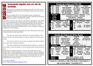 Surpreenda alguém com um ato de                                                        Escala de Cultos em PIO XII
                                                                                        Data     Horário          Culto             Dirigente      Pregador
           bondade




                                                                              Domingo
                                                                                         02      18:30       Culto de Missões      Pb. João C. Evang. Alexandre
                                                                                         09      18:30        Ceia do Senhor      Diác. Sergio    Pr. Manasses
       Nós cristãos evangélicos não gostamos muito de ouvir sobre “ato de
                                                                                         16      18:30      Culto de Primícias     Aux. Isaias   Pb. Lucivaldo
       bondade” porque soa como um ato espírita. Mas o que é um ato de
                                                                                         23      18:30      Culto Evangelístico    Tatiana O.    Diác. Sérgio
       bondade?
                                                                                         30      18:30       Enc. da Cruzada       Josiane C.     Pb. João C.
       Ato de bondade não é sair dando dinheiro para as pessoas ou                      Domingo             Ensaio do Ministério de Louvor e Adoração – 11:30
       ajudando a alguém que está pedindo ajuda. É demonstrar através de                 Terça                      Evangelismo e Visitas – 19h30min
       pequenos gestos a importância do próximo.                                         Quinta                          Escola Bíblica – 19h30min
                                                                                         Quinta                      Circulo de Oração das 13 Às 16 h
Jesus diz em Lucas 10: 25 a 36 que, para herdar a vida eterna, é necessário               Culto Evangelístico – 19:30                   Oração e Doutrina – 19:30
amar a Deus intensamente e amar ao próximo. Quando Ele diz: “Ame ao                     Data   Dirigente     Pregador                Data Dirigente      Pregador
seu próximo como a ti mesmo”, Ele está querendo dizer que devemos fazer




                                                                              Quarta
                                                                                         05      Jane C.    Aux. Isaias               07       -              -




                                                                                                                            Sexta
pelos outros como se estivéssemos fazendo por nós mesmos. E neste                        12   Pb. João C. Evang. Walter               14     Lucio      Pb. Roberto
mesmo texto, Jesus dá uma ilustração sobre o amor ao próximo, contando a                 19    Lucivaldo       Rilton                 21    Zenilda    Pb. João M.
parábola do bom samaritano.                                                              26         -             -                   28       -             -

Quero destacar três pontos importantes que Jesus deixou para todos sobre
o amor ao próximo neste texto bíblico:

1.     Para amar ao próximo não é preciso ser um grande religioso. Para                        Escala de Cultos em Nova Roma
amar ao próximo não preciso esperar um líder ou pastor que incentive essa               Data     Horário         Culto             Dirigente         Pregador




                                                                              Domingo
                                                                                         02      18:30     Culto de Louvor         Giseliane        Profº Evânio
atitude.
                                                                                         09      18:30     Culto de Louvor       Aux. Amaro J.     Pb. Roberto R.
2.     Para amar ao próximo não é preciso ser alguém que tenha recebido                  16      18:30       Aviv. da UFE            Carla                -
                                                                                         23      18:30     Culto de Missões        Gleice O.              -
uma ordem clara de Deus para fazê-lo.
                                                                                         30      18:30     Enc. da Cruzada       Diác. Antonio            -
3.     Para amar a alguém são necessárias atitudes práticas e a quebra de               Domingo                    Escola Bíblica Dominical - E.B.D – 9h
preconceitos. O amor ao próximo é um ato natural de todo cristão que ama a                     Culto no Lar – 19:30                   Culto de Doutrina/UFE – 19:30
                                                                                        Data    Dirigente     Pregador               Data Dirigente       Pregador
                                                                              Segunda
Deus.




                                                                                                                            Quinta
                                                                                         03     Elizangela     Maria S.               06 Aux. Francisco Diác. Osmar
Diante dessas verdades deixadas por Cristo, todo cristão deve ir para a
                                                                                         10      Gilvan     Diác. Manoel              13     Solangela     Yana
prática. Cada um deve demonstrar o amor ao próximo e, uma das maneiras
                                                                                         17         Lia    Aux. Amaro J.              20   Aux. Augusto Pr. Arlindo
de fazer isto, é surpreendendo alguém com um ato de bondade. Uma dica é:
                                                                                         24      Cruzada      Nos Lares               27      Cruzada    Nos Lares
escolha uma pessoa a quem outras pessoas normalmente não dão valor e a
surpreenda com um ou vários atos de bondade. Se você fizer isto, com
certeza ela verá Cristo em você.                                                        Quarta                      Culto Jovem e Infantil – 19:30
                                                                                        Quinta                     Circulo de Oração das 13 Às 16 h
Por Pr. Bruno Bacelar                                                         “Louve-te o estranho, e não a tua boca, o estrangeiro, e
Fonte: http://nopapocabeca.blogspot.com.br/
                                                                                        não os teus lábios”. Provérbio 27.2
 