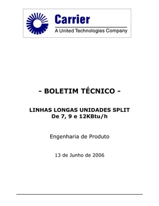 - BOLETIM TÉCNICO -

LINHAS LONGAS UNIDADES SPLIT
      De 7, 9 e 12KBtu/h


     Engenharia de Produto


       13 de Junho de 2006
 