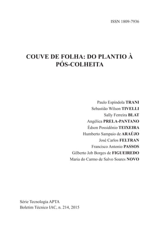 ISSN 1809-7936
COUVE DE FOLHA: DO PLANTIO À
PÓS-COLHEITA
Paulo Espíndola TRANI
Sebastião Wilson TIVELLI
Sally Ferreira BLAT
Angélica PRELA-PANTANO
Édson Possidônio TEIXEIRA
Humberto Sampaio de ARAÚJO
José Carlos FELTRAN
Francisco Antonio PASSOS
Gilberto Job Borges de FIGUEIREDO
Maria do Carmo de Salvo Soares NOVO
Série Tecnologia APTA
Boletim Técnico IAC, n. 214, 2015
 