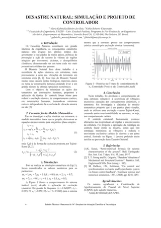 DESASTRE NATURAL: SIMULAÇÃO E PROJETO DE
CONTROLADOR
1
Maria Gabriella Ribeiro dos Reis, 2
Fábio Roberto Chavarette
1, 2
Faculdade de Engenharia, UNESP – Univ. Estadual Paulista, Programa de Pós-Graduação em Engenharia
Mecânica, Departamento de Matemática, Avenida Brasil 56, 15385-000, Ilha Solteira, SP, Brasil.
1
gabriella_maria@hotmail.com, 2
fabioch@mat.feis.unesp.br
1. Introdução
Os Desastres Naturais constituem um grande
interesse da engenharia, as consequentes catástrofes
naturais têm exigido nos últimos tempos dos
governantes e sociedades de vários países, políticas de
prevenção e ação de socorro às vítimas de regiões
atingidas por terremotos, ciclones, e desequilíbrios
climáticos, demonstrando ser um tema cada vez mais
presente no cotidiano das pessoas.
O Desastre Natural foco deste trabalho é a
ocorrência de ações sísmicas em estruturas, mais
precisamente a ação das vibrações do terremoto em
estruturas civis [1, 2]. Esse tipo de Desastre Natural
muitas vezes causam perdas biológicas, materiais, danos
ou ruína de construções humanas podendo levar a um
grande número de vítimas e prejuízos econômicos.
Com o objetivo de minimizar as ações dos
terremotos em construções humanas, propomos a
aplicação da técnica do controle linear ótimo para
reduzir a oscilação sísmica, de comportamento caótico,
em construções humanas, tornando-as estruturas
estáveis independente da ocorrência de vibração sísmica
ou não [3].
2. Formatação do Modelo Matemático
Para se investigar a ações sísmicas em estruturas, o
modelo matemático linear que se propõe, derivam-se as
equações do movimento para um pórtico plano simples:
−−+−=
=
−−+−=
=
)()()(
)(
42
2
2
31
2
24
43
2
1
1
3
1
2
1
2
12
21
fSxx
m
c
xxx
xx
fSx
m
c
x
m
k
xx
xx
g
g
ω
ω
(1)
onde Sg(f) é da forma da excitação proposta por Tajimi-
Kanai [1, 2].
[ ] 222
22
)/2()/(1
)/(1
)(
ggg
gg
g
gfff
ff
fS
ξ
ξ
+−
+
= (2)
3. Simulações
Para se realizar as simulações numéricas da Eq.(1),
foram considerados os valores numéricos para os
parâmetros:
;1.0;1.0;1.0;1.0;7
;7.0;2;8.0;6.0;7;1
43212
222111
=====
======
xxxxm
ckcm ωω
A Figura 1 ilustra o comportamento do sistema
instável (azul) devido à aplicação da excitação
(sísmica). O expoente de Liapunov ( 1=-0.040825; 2=-
0.037170; 3=-0.053748 e 4=+1.85649) para o sistema
mostra que a estrutura possui um comportamento
caótico causado pela excitação sísmica (terremoto).
0 10 20 30 40 50 60 70 80 90 100
-0.5
-0.4
-0.3
-0.2
-0.1
0
0.1
0.2
0.3
0.4
0.5
Historico no Tempo
Tempo
x1
Nao controlado
Controlado
Figura 1 – Histórico no Tempo do comportamento de
x1, Controlado (Preto) e não Controlado (Azul)
4. Conclusões
Neste trabalho, foi abordado o comportamento de
uma estrutura vulnerável à ocorrência de vibrações
excessivas causadas por carregamentos dinâmicos, o
terremoto. Foi investigada a dinâmica do modelo
matemático proposto que é um pórtico plano simples,
onde se utilizou uma excitação externa Tajimi-Kanai,
causando assim uma instabilidade na estrutura, ou seja,
um comportamento caótico.
O controle estrutural, basicamente promove
alterações nas propriedades de rigidez e amortecimento
da estrutura. Foi proposta a aplicação da estratégia do
controle linear ótimo no modelo, sendo que está
estratégia minimizou as vibrações e reduziu o
movimento oscilatório caótico do sistema a um ponto
estável, ilustrado na Figura 1 (preto), podendo assim
auxiliar na prevenção deste Desastre Natural.
5. Referências
[1] K. Kanai, “Semi-empirical formula for seismic
characterisation of the ground”. Bull. Earthquake
Res. Inst. Uni. Tokyo, Vol. 35, June, 1957
[2] T. T. Soong and M. Grigoriu. “Random Vibration of
Mechanical and Structural Systems”. Prentice Hall,
Englewood Cliffs, New Jersey, (1993).
[3] M. Rafikov, J.M, Balthazar, “On control and
synchronization in chaotic and hyperchaotic system
via linear control feedback”. Nonlinear science and
numerical simulation, 1397, (2008), pp. 1246-1255.
Agradecimentos
Os autores agradecem a Coordenação de
Aperfeiçoamento de Pessoal de Nível Superior
(CAPES) pelo suporte financeiro.
1
Aluna de Mestrado da CAPES.
Boletim Técnico - Resumos do 14° Simpósio de Iniciação Científica e Tecnológica4
 