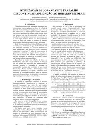 OTIMIZAÇÃO DE JORNADAS DE TRABALHO
DESCONTÍNUAS: APLICAÇÃO AO HORÁRIO ESCOLAR
Matheus Lino de Freitas1
, Carlos Magnus Carlson Filho2
1, 2
Laboratório de Inteligência Computacional da Faculdade de Tecnologia de São José do Rio Preto
matheus.linorp@gmail.com, prof.carlos@fatecriopreto.edu.br
1. Introdução
Trabalhadores em regime horista são contratados por
empresas que buscam adequar sua força de trabalho à
demanda momentânea por seus produtos ou serviços.
Em outros casos, a empresa precisa manter operações
em horários diferentes da jornada diária habitual. Pela
sua natureza, este tipo de contratação permite que o
trabalhador desempenhe uma jornada descontínua, isto
é, com cargas horárias diárias não necessariamente
iguais ao longo da semana e horários de trabalho
possivelmente distintos em dias diferentes da semana.
Pode não ser desejável que o trabalhador permaneça
na empresa nos momentos em que não há demanda por
sua habilidade específica. É o caso das empresas do
setor educacional, que oferecem cursos matutinos,
vespertinos e noturnos. A mão de obra docente é
geralmente contratada em regime horista e pode, às
vezes em um mesmo dia, trabalhar nos três períodos,
mas não permanece na instituição (a trabalho) quando
não há aulas sob sua responsabilidade.
Estabelecer o horário de trabalho de todos os
trabalhadores em acordo com a demanda, de maneira
que esse horário seja suportado pela infraestrutura da
empresa, respeite a legislação e satisfaça as
necessidades pessoais dos envolvidos é uma tarefa
desafiadora. Neste trabalho desenvolve-se uma
formulação matemática que apoia a resolução desse
problema. A formulação considera tanto os aspectos
quantitativos (atendimento da demanda, infraestrutura,
legislação) quanto os subjetivos (satisfação).
2. Metodologia e Materiais
O trabalho é exploratório, seguindo o processo
hipotético-dedutivo. Identificou-se o problema: é
possível representar, por meio de um modelo
matemático, o problema de alocação horária de jornadas
de trabalho, de modo que as restrições individuais e da
empresa, além das imposições legais, sejam respeitadas
e exista o compromisso pela busca de uma solução
satisfatória para todos os envolvidos ? A teoria de
otimização sugeriu a hipótese: modelos de alocação do
tipo timetabling [1] podem ser estendidos para
incorporar também o conceito de satisfação.
Por meio da revisão bibliográfica (livros, revistas,
artigos, legislação e páginas da Internet) identificaram-
se os métodos de modelagem aplicáveis, as restrições e
obrigações legais pertinentes.
Os dados para testes foram coletados numa
organização escolar, a Faculdade de Tecnologia de São
José do Rio Preto (FATEC-RP). Desenvolveu-se um
modelo de otimização do tipo timetabling para o
problema. A ferramenta XPRESS-MP (FICO®) [2] foi
utilizada para a validação desse modelo.
3. Resultados
Há três cursos na FATEC-RP: A (pela manhã e à
noite), B (manhã e noite) e C (somente à tarde). Cursos
diurnos (até 6 horas-aula por dia) concentram as aulas
de segunda a sexta-feira; cursos noturnos (4 horas-aula
por dia) utilizam também os sábados. São 632 aulas
atribuídas a 45 docentes (segundo semestre de 2012).
Um docente pode lecionar em mais de um curso.
Para a elaboração do horário, os docentes informam
suas disponibilidades, que devem ser respeitadas. Além
dessa e de outras restrições óbvias, tem-se que:
- um docente leciona no máximo oito aulas por dia;
- um docente não pode lecionar mais de 6 aulas num dia
sem que tenha no mínimo uma hora de intervalo;
- um docente necessita de ao menos onze horas de
intervalo entre as aulas de um dia e as do dia seguinte.
O modelo utiliza as variáveis de decisão binárias
aula(d,c,h) (cujo valor será “um” se o docente d
lecionar para a classe c no horário h, onde h vale 2
horas-aula). Com os dados da FATEC-RP, são
necessárias perto de 2000 variáveis desse tipo e cerca de
1850 restrições para representar o problema. A
resolução pode buscar a minimização de “buracos” no
horário ou da quantidade de vezes em que há 4 aulas
seguidas de um mesmo docente numa mesma classe
(satisfação). Por exemplo, para impedir o docente D_01
de ministrar mais de 8 aulas em um mesmo dia:
aula(D_01,6_B_M,1) + aula(D_01,6_B_M,2) + aula(D_01,6_B_M,3) +
aula(D_01,6_B_N,7) + aula(D_01,6_B_N,8) = 4
A Tabela I apresenta um exemplo de trecho de
horário de aulas produzido a partir do modelo: o curso
(“A”), a classe (“1o_M” e “1o_N”), o dia da semana e
os respectivos docentes (“D_nn”) escalados.
CLASSE SEG TER QUA QUI SEX SAB
A_1o_M
D_01 D_03 D_02 D_06 D_08 -
D_02 D_04 D_03 D_07 D_06 -
- D_05 D_04 - - -
A_1o_N
D_07 D_04 D_03 D_08 D_05 D_02
D_06 D_06 D_04 D_03 D_01 D_02
Tabela I – Exemplo de trecho de horário de aulas
4. Conclusões
Discutiu-se a extensão de modelos timetabling para
considerar aspectos específicos da otimização de
jornadas de trabalho, incluindo o conceito de satisfação.
Relatou-se uma aplicação à montagem de horário
escolar, que confirma a utilidade do modelo e indica
caminhos para contemplar outras facetas do problema.
5. Referências
[1] D. Werra, An Introduction to Timetabling, European
Journal of Operational Research, 19 (1985), 151-162
[2] FICO, Ferramentas de Gerenciamento de Decisão,
http://www.fico.com/br, 2012
Boletim Técnico - Resumos do 14° Simpósio de Iniciação Científica e Tecnológica120
 