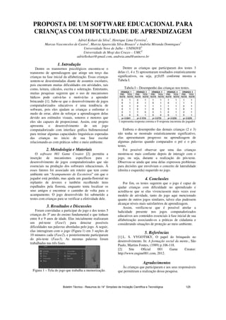 PROPOSTA DE UM SOFTWARE EDUCACIONAL PARA
CRIANÇAS COM DIFICULDADE DE APRENDIZAGEM
Adriel Kohari da Silva1
, Henrique Lima Ferreira1
,
Marcus Vasconcelos de Castro1
, Marcia Aparecida Silva Bissaco2
e Andréia Miranda Domingues1
Universidade Nove de Julho – UNINOVE1
Universidade de Mogi das Cruzes – UMC2
adrielkohari@gmail.com, andreia.amd@uninove.br
1. Introdução
Dentre os transtornos psicológicos encontra-se o
transtorno de aprendizagem que atinge um terço das
crianças na fase inicial da alfabetização. Essas crianças
sentem-se desestimuladas diante de assuntos escolares,
pois encontram muitas dificuldades em atividades, tais
como, leitura, cálculos, escrita e soletração. Entretanto,
muitas pesquisas sugerem que o uso de mecanismos
lúdicos pode cativá-las e motivá-las a aprender
brincando [1]. Sabe-se que o desenvolvimento de jogos
computadorizados educativos é uma tendência de
software, pois eles ajudam as crianças a enfrentar o
medo de errar, além de reforçar a aprendizagem delas
devido aos estímulos visuais, sonoros e motores que
eles são capazes de proporcionar. Assim, este projeto
apresenta o desenvolvimento de um jogo
computadorizado com interface gráfica bidimensional
para treinar algumas capacidades linguísticas esperadas
das crianças no inicio de sua fase escolar
relacionando-as com práticas sobre o meio ambiente.
2. Metodologia e Materiais
O software 001 Game Creator [2] permitiu a
inserção de mecanismos específicos para o
desenvolvimento de jogos computadorizados que são
essenciais na produção dos softwares educacionais. À
esses fatores foi associado um roteiro que tem como
ambiente um “Acampamento de Escoteiros” em que o
jogador está perdido, mas ajuda um guarda-florestal no
replantio de árvores e também recolhendo itens
espalhados pela floresta, enquanto tenta localizar os
seus amigos e encontrar o caminho de volta para o
acampamento. O jogo desenvolvido foi submetido a
testes com crianças para se verificar a efetividade dele.
3. Resultados e Discussões
Foram convidadas a participar do jogo e dos testes 5
crianças do 3º ano do ensino fundamental e que tinham
entre 8 e 9 anos de idade. Elas inicialmente realizaram
um pré-teste (Fase1) para detectar possíveis
dificuldades nas palavras abordadas pelo jogo. A seguir,
elas interagiram com o jogo (Figura 1) em 3 seções de
10 minutos cada (Fase2), e posteriormente participaram
do pós-teste (Fase3). As mesmas palavras foram
trabalhadas nas três fases.
Figura 1 – Tela do jogo que trabalha a memorização.
Dentre as crianças que participaram dos testes 3
delas (1, 4 e 5) apresentaram resultados estatisticamente
significativos, ou seja, p 0,05 conforme mostra a
Tabela I.
Tabela I – Desempenho das crianças nos testes.
1 representa resposta correta e 0 resposta incorreta do jogador
Embora o desempenho das demais crianças (2 e 3)
não tenha se mostrado estatisticamente significativo,
elas apresentaram progresso na aprendizagem de
algumas palavras quando comparados o pré e o pós
testes.
Foi possível observar que uma das crianças
mostrou-se mais confiante depois de interagir com o
jogo, ou seja, durante a realização do pós-teste.
Observou-se ainda que uma delas expressou problemas
para decisões que envolviam o conceito de lateralidade
(direita e esquerda) requerido no jogo.
4. Conclusões
Por fim, os testes sugerem que o jogo é capaz de
ajudar crianças com dificuldade no aprendizado e
acredita-se que se elas vivenciassem mais vezes esse
modelo de atividade, tanto do jogo aqui mencionado
quanto de outros jogos similares, talvez elas pudessem
alcançar níveis mais satisfatórios de aprendizagem.
Assim, verificou-se que é possível atrelar a
ludicidade presente nos jogos computadorizados
educativos aos conteúdos essenciais à fase inicial de sua
alfabetização associando-os a práticas de cidadania e
considerando situações de proteção ao meio ambiente.
5. Referências
[1] L. S. VYGOTSKY, O papel do brinquedo no
desenvolvimento. In: A formação social da mente., São
Paulo, Martins Fontes, (1989) p.106-118.
[2] Site Oficial 001 Game Creator:
http://www.engine001.com, 2012.
Agradecimentos
Às crianças que participaram e aos seus responsáveis
que permitiram a realização dessa pesquisa.
Boletim Técnico - Resumos do 14° Simpósio de Iniciação Científica e Tecnológica 125
 