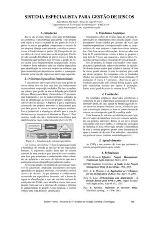 SISTEMA ESPECIALISTA PARA GESTÃO DE RISCOS
Julia Botan Machado¹, Silvio do Lago Pereira²
1, 2
Departamento de Tecnologia da Informação – FATEC-SP
julia.botan@gmail.com, slago@ime.usp.br
1. Introdução
Riscos são eventos futuros com uma probabilidade
de ocorrência e um potencial para perda. Todo projeto
está sujeito a riscos e o papel de um gestor de riscos é
prever os riscos que podem comprometer o sucesso de
um projeto e planejar como proceder, caso eles se concre-
tizem, a fim de minimizar perdas [1]. Uma gestão de ris-
cos efetiva é crucial para o sucesso de um projeto. Porém,
devido à grande dificuldade de prever riscos e à falta de
ferramentas que facilitem essa previsão, a gestão de ris-
cos acaba sendo frequentemente negligenciada. Assim,
o objetivo desse trabalho é criar um sistema especialista
para identificação de riscos em projetos de software, que
possa contribuir para reverter esse cenário e, consequen-
temente, evitar que tão importante tarefa seja esquecida.
2. O Sistema Especialista Implementado
É um consenso entre especialistas que uma gestão de
riscos efetiva deve ser feita com base em conhecimento
acumulado em projetos já concluídos. De fato, as melho-
res práticas para gestão de riscos definidas pelo PMBOK
(Project Management Body of Knowledge) [2] recomen-
dam fortemente o uso de dados históricos coletados na
fase de identificação de riscos em projetos similares de-
senvolvidos no passado. A hipótese é que a experiência
acumulada em projetos anteriores é fundamental para
uma boa gestão de riscos em novos projetos similares.
Esta é justamente a abordagem adotada para a criação
do sistema cuja arquitetura é ilustrada na Figura 1. Esse
sistema, criado em JAVA, implementa uma técnica para
identificação de riscos conhecida como check-list [3].
Figura 1 – Arquitetura do sistema especialista.
Um sistema especialista [4] éumprograma que emula
a habilidade de tomada de decisão de um especialista
humano. A arquitetura padrão desse tipo de sistema
consiste de uma interface para interação com o usuário,
uma base para armazenar o conhecimento sobre o domí-
nio de aplicação e um motor de inferência, que usa o
conhecimento para responder perguntas do usuário.
No sistema criado, um módulo de aprendizado indu-
tivo foi adicionado. Analisando documentos com lições
aprendidas em projetos anteriores, esse módulo constrói
árvores de decisão [5] que resumem o conhecimento
acumulado por especialistas humanos, sob a forma de
regras de classificação, e que são inseridas na base de
conhecimento. Então, para identificar riscos num novo
projeto, basta acessar a interface do sistema e informar
as características do projeto. Como resposta, o sistema
fornece uma lista de riscos identificados.
3. Resultados Empíricos
Documentos sobre 20 projetos reais de software fo-
ram usados no experimento com o sistema criado. Esses
documentos foram cedidos por gestores de risco, que
também responderam a um questionário sobre as carac-
terísticas de seus projetos e respectivos riscos detecta-
dos. Com base nessas informações, foram geradas uma
lista de 11 características comuns a todos os projetos e
uma lista de 7 riscos que ameaçam a maioria deles. Es-
saslistassão necessáriasà criação dasárvoresdedecisão.
Dos 20 projetos, 15 foram selecionados como exem-
plos para o aprendizado indutivo das árvores de decisão.
Os demais foram usados para validar o sistema. A lista
de riscos gerada durante o teste do sistema, para cada
um desses projetos, foi comparada com os resultados
obtidos nos questionários. No total foram efetuadas 35
avaliações (7 riscos × 5 projetos). Observou-se que o
resultado apresentado pelo sistema diferiu daquele dado
pelo especialista humano em apenas 8 avaliações.
Então, a taxa geral de acerto do sistema foi de 77,14%.
4. Conclusões
Os resultados empíricos observados corroboram a
conjectura de que a experiência acumulada em projetos
anteriores pode, de fato, ajudar na identificação de ris-
cos em novos projetos similares. Assim, acredita-se que,
com a atualização contínua da base de conhecimento do
sistema, seu desempenho pode ficar melhor ainda.
Uma fraqueza do sistema especialista proposto é que
ele só é capaz de identificar riscos previamente detecta-
dos em projetos anteriores. Então, se um novo projeto
está sujeito a um risco inédito, o sistema não será capaz
de identificá-lo. Esta observação ressalta a importância
de usar o sistema proposto apenas como ferramenta de
apoio à tomada de decisão. Um indivíduo, especialista
em gestão de riscos, continua sendo indispensável.
5. Agradecimentos
Ao CNPq e aos gestores de risco que aceitaram o
convite para participarem deste estudo.
6. Referências
[1] R. K. Wysocki. Effective Project Management:
Traditional, Agile, Extreme, Wiley, 2010.
[2] PMI Standards Committee. A Guide to the Project
Management Body of Knowledge, PMI, 2006.
[3] C. A. R. Morano et al. Application of Techniques
for the Identification of Risks, 8(2):120-133, 2006.
[4] S. H. Liao. Methodologies and Applications - A
Decade Review from 1995 to 2004, Expert Systems
with Applications, 8(1):93-103, 2005.
[5] J. R. Quinlan. Induction of Decision Trees,
Machine Learning, 1:81–106, 1985.
Boletim Técnico - Resumos do 14° Simpósio de Iniciação Científica e Tecnológica 135
 