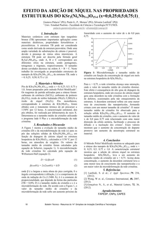 EFEITO DA ADIÇÃO DE NÍQUEL NAS PROPRIEDADES
ESTRUTURAIS DO KSr2(NixNb5-x)O15- (x=0;0,25;0,5;0,75;1) .
Gustavo Palacio1
(PG), Paula G., P., Moraes1
(PG), Silvania Lanfredi1
(PQ)
1
Univ. Estadual Paulista - Faculdade de Ciências e Tecnologia FCT/UNES.
palacio.gustavo@yahoo.com.br; silvania@fct.unesp.br
1. Introdução
Materiais cerâmicos com estrutura tipo tungstênio
bronze (TB) apresentam importantes aplicações como
materiais dielétricos, propriedades ferroelétricas e
piezoelétricas. A estrutura TB pode ser considerada
como sendo derivada da estrutura perovskita. Onde uma
ampla variedade de substituições de cátions é possível,
devido à presença de vários sítios intersticiais. A
estrutura TB pode ser descrita pela fórmula geral
B2A4C4Nb10O30, onde A, B e C correspondem aos
diferentes sítios na estrutura, sendo pentagonais,
tetragonais e trigonais, respectivamente. O tamanho
destas cavidades decresce na ordem A > B > C. Neste
trabalho foi investigada as propriedades estruturais de
nanopós de KSr2(NixNb5-x)O15- de estrutura TB, onde x
= 0; 0,25; 0,50; 0,75 e 1,0.
2. Materiais e Métodos
Pós de KSr2(NixNb5-)O15- , onde x = 0; 0,25; 0,5; 0,75 e
1,0, foram preparados pelo método Poliol Modificado1
.
Os reagentes de partida utilizados para a síntese foram:
carbonato de estrôncio (SrCO3), carbonato de potássio
(K2CO3), óxido de nióbio hidratado (Nb2O5.3,28H2O) e
óxido de níquel (Ni2O3). Pós monofásicos,
correspondendo à estrutura de KSr2Nb5O15, foram
obtidos com o tratamento térmico do pó precursor a
1150ºC por 12 horas. A caracterização estrutural, dos
pós obtidos, foi realizada por difratometria de raios X.
Determinou-se o tamanho médio de cristalito utilizando
o programa Jade 8 Plus e a microdeformação da rede
cristalina.
3. Resultados e Discussão
A Figura 1 mostra a evolução do tamanho médio de
cristalito (D) e da microdeformação da rede ( ) para os
pós das soluções sólidas de KSr2(NixNb5-x)O15- em
função da dopagem de cátions níquel na estrutura
hospedeira do KSr2Nb5O15, calcinados a 1150 °C por 12
horas, em atmosfera de oxigênio. Os valores do
tamanho médio de cristalito foram calculados pela
equação de Scherrer, (equação 1). A microdeformação
da rede cristalina foi calculada pela equação de
Williamson-Hall (equação 2).
D = k / cos (1)
(cos / ) = 2 (2sen / ) + k/D (2)
onde é a largura a meia altura do pico corrigida, o
ângulo correspondente à difração, é o comprimento de
onda da radiação do Cu (1,5406 Å), k é a constante de
proporcionalidade, que depende da forma das partículas
(TB = 0,89), D é o tamanho médio de cristalito e é a
microdeformação da rede. De acordo com a Figura 1, o
valor do tamanho médio de cristalito e da
microdeformação da rede sofre um aumento próximo da
linearidade com o aumento do valor de x de 0,0 para
0,75.
0,00 0,25 0,50 0,75 1,00
36
38
40
42
44
46
48
50
x (mol)
D(nm)
0,0010
0,0012
0,0014
0,0016
0,0018
0,0020
Figura 1: Microdeformação e tamanho médio de
cristalito em função da concentração de níquel em mols
na estrutura hospedeira do KSr2Nb5O15.
Para x > 0,75, a rede cristalina alcança uma saturação,
onde o valor do tamanho médio de cristalito diminui.
Este efeito é consequência do alto grau de dopagem da
estrutura hospedeira, onde um excesso de cátions níquel
gera uma desordem na rede cristalina com a formação
de defeitos, ocasionados pela não estequiometria da
estrutura. A desordem estrutural reflete em uma menor
taxa de crescimento das nanoparticulas, formando
cristais com um menor tamanho de cristalito2
. O maior
tamanho médio de cristalito foi observado para a
solução sólida KSr2(Ni0,75Nb0,25)O15- . O aumento do
tamanho médio de cristalito, com o aumento do valor de
x de 0,0 para 0,75 está relacionado com uma maior
distorção da célula unitária, facilitando o processo de
difusão e a nucleação dos cristais3
. Esses valores
mostram que o aumento da concentração do dopante
promove um aumento da anisotropia estrutural no
material.
4. Conclusões
O Método Poliol Modificado mostrou-se adequado para
a síntese dos nanopós de KSr2(NixNb5-x)O15- , onde x =
0; 0,25; 0,5; 0,75 e 1,0. A caracterização estrutural
mostrou que a adição de cátions níquel na estrutura
hospedeira KSr2Nb5O15, leva a um aumento do
tamanho médio de cristalito até x = 0,75. Acima desta
concentração, o aumento da desordem estrutural leva a
uma menor taxa de crescimento das nanopartículas e a
um maior valor da microdeformação da rede cristalina.
5. Referências
[1] Lanfredi, S. et al.; J. Appl. Spectrosc.,79, 254,
(2012).
[2] Wang, W et. al., Ceramics International, 48, 2087,
(2012).
[3] Gonçalves N., S., et al., Material Letters, 72, 36,
(2012).
Agradecimentos
FAPESP, CNPq, CAPES
Boletim Técnico - Resumos do 14° Simpósio de Iniciação Científica e Tecnológica18
 