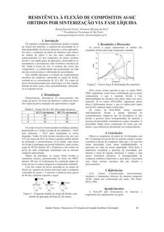 RESISTÊNCIA À FLEXÃO DE COMPÓSITOS Al-SiC
OBTIDOS POR SINTERIZAÇÃO VIA FASE LÍQUIDA
Renan Esposito Vieira1
, Davinson Mariano da Silva2
1, 2
Faculdade de Tecnologia de São Paulo
renanesposito@uol.com.br; davinson@fatecsp.br
1. Introdução
Os materiais compósitos representam grande evolução
na ciência dos materiais, e surgiram da necessidade de se
aliar propriedades de diversos materiais a certas aplicações.
No caso, o compósito de matriz de alumínio com reforço
de carbeto de silício é um dos mais conhecidos e
comercializados [1] dos compósitos de matriz metálica
devido à sua ampla gama de aplicações, destacando-se as
aeronáuticas e aeroespaciais (alta resistência mecânica do
SiC aliada à leveza do Al). O controle dos teores dos
componentes e o conhecimento das propriedades de cada
um são essenciais para a viabilização de sua produção.
Este trabalho apresenta a evolução do comportamento
mecânico do compósito, submetido ao ensaio de flexão,
variando-se as concentrações de Al e SiC. Os corpos de
prova foram processados por sinterização via fase líquida,
método de baixo custo e boa reprodutibilidade, utilizando-
se os reagentes em pó.
2. Metodologia
Primeiramente, procedeu-se ao processamento dos
corpos de prova. Os teores de alumínio e carbeto de silício
dos corpos de prova ensaiados são apresentados a seguir.
Tabela I – Teores de Al e SiC dos corpos de prova.
Al (% em massa) SiC (% em massa)
1 80 20
2 60 40
3 40 60
Os corpos de prova foram pesados em balança analítica
preenchendo-se o molde circular de aço (diâmetro = 50,05
mm; espessura = 10,51 mm) respeitando os teores
desejados. Então, foi feita mistura mecânica dos pós com
12% em massa de H2O, de forma a garantir melhor adesão
ao misturado e, posteriormente, já no molde, cada massa
foi levada à prensagem em prensa hidráulica, onde recebeu
carga de 80 kN durante 30 s. Preparou-se três corpos de
prova de cada composição exatamente sob as mesmas
condições apresentadas.
Depois de prensados, os corpos foram levados a
tratamento térmico, permanecendo no forno em 800°C
durante 180 min. O resfriamento foi conduzido dentro do
forno até que os corpos atingissem a temperatura ambiente.
Com tais corpos de prova, procedeu-se ao ensaio de
flexão em máquina de ensaios universal, onde se estipulou
velocidade de ensaio = 2 mm/min e distância entre apoios
de 40 mm, conforme esquema a seguir.
40
Punção
F
40
Punção
40
Punção
(c)(b)(a)
Figura 1 – Esquema simples de ensaio de flexão, com
sentido de aplicação da força (F) de ensaio.
3. Resultados e Discussões
As curvas a seguir representam as médias dos
resultados obtidos para cada composição estudada.
40%
60%
80%
Figura 2 – Curvas força X deformação dos materiais.
Pelas curvas acima, percebe-se que os corpos 80Al-
20SiC suportaram maior força e deformação que as outras
composições, o que é esperado devido à boa
deformabilidade do alumínio (em muito maior teor nesse
material). Já os corpos 40Al-60SiC suportaram menor
força e deformaram menos, o que se explica pelo maior
teor de SiC, material frágil e muito duro.
Os corpos de 60Al-40SiC foram colocados
individualmente devido à grande diferença de
comportamentos. Sugere-se que tal divergência se deu
devido à possível baixa homogeneidade do material e
presença de porosidade constatada nos corpos ensaiados. A
porosidade obtida nessa composição foi maior que nas
outras, o que influenciou diretamente seu comportamento.
4. Conclusões
Obteve-se compósitos de matriz de Al reforçados com
SiC. O aumento do teor de SiC da amostra conduz à menor
resistência à flexão do compósito, dado que o Al, que tem
ótima ductilidade (com ótima trabalhabilidade), se
apresenta em cada vez menor quantidade. Além disso, é
importante considerar a presença da porosidade, que
diminui a força de ligação interfacial e conduz a uma
menor resistência mecânica. A homogeneidade do
compósito também é importante e, para tanto, é necessária
uma ótima mistura mecânica dos pós durante o
processamento.
5. Referências
[1] E. Gomes. Caracterização microestrutural,
mecânica e tratamentos térmicos do material compósito
Al/SiC obtido por conformação por spray. São Paulo:
IPEN, 1998.
Agradecimentos
À Fatec-SP pelo fornecimento de materiais e
empréstimo dos equipamentos em geral.
Boletim Técnico - Resumos do 14° Simpósio de Iniciação Científica e Tecnológica 29
 