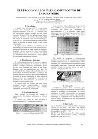 ELETROCONVULSOR PARA CAMUNDONGOS DE
LABORATÓRIO
Henrique Hilkner1
, Pedro Henrique P. D. Sousa2
, Frederico A. da Silva3
, Prof. Dr. Aparecido Sirley Nicolett4
,
Profª. Drª. Rosana Nunes dos Santos5
1,2,3,4,5
Departamento de Engenharia/FCET/PUC-SP
hhilkner@hotmail.com ; rosana@pucsp.br
1. Introdução
A terapia eletro convulsiva (ECT) é uma técnica
utilizada para tratamento de certos transtornos
psiquiátricos há mais de 60 anos [1]. É definida como
um procedimento médico eficiente, no qual curtos
estímulos elétricos (ECS) são utilizados para induzir
uma crise convulsiva sob condições de controle [1,2].
Em animais de laboratório, como ratos e camundongos,
o uso do ECS vem sendo amplamente estudado para
melhor se explicar a própria técnica e seus efeitos
colaterais [1].
O objetivo deste trabalho é a construção de um
equipamento que será utilizado como eletroconvulsor,
com seleção de formas de onda, ajustes de amplitude,
frequência e largura de pulso. Para maior interatividade
do pesquisador, o aparelho possui interface com display
que possibilita a leitura das instruções a serem seguidas
na configuração e aplicação do estímulo.
2. Metodologia e Materiais
O local de pesquisa, desenvolvimento e montagem
do projeto será no Campus da Faculdade de Ciências
Exatas e Tecnologia da Pontifícia Universidade Católica
de São Paulo, localizada na cidade de São Paulo.
Qualquer teste em camundongos será feito sob
coordenação da Dra. Valquíria Dorce do Laboratório de
Farmacologia do Instituto Butantan. A definição dos
parâmetros elétricos utilizados neste projeto foi baseada
no estudo de artigos relacionados ao tema, análise de
dados obtidos por pesquisadores envolvidos, e
parâmetros de eletroconvulsores já existentes no
mercado nacional e internacional.
O projeto pode ser dividido em dois blocos
principais: circuito microcontrolado e circuito
amplificador. As configurações serão definidas
conforme as necessidades do pesquisador.
3. Resultados Parciais
Cada conjunto de circuitos que compõe o
eletroconvulsor foi simulado utilizando-se o software
PSIM.
A geração das formas de onda utilizando o
Microcontrolador PIC é exibida pela foto abaixo.
Figura 1 – Formas de ondas geradas pelo PIC.
Através de testes práticos, foi constatado que tensões
com amplitude de aproximadamente 120 V são
necessárias para induzir um camundongo de
aproximadamente 35 g à convulsão. Sendo assim,
utilizaremos um amplificador operacional de 400 V,
modelo MSK-130, para elevar o sinal. A foto abaixo
representa um teste de amplificação para 100 V:
Figura 2 – Estágio de amplificação da senoide.
Por medida de segurança, o eletroconvulsor
trabalhará como uma fonte de corrente controlada, para
impedir qualquer excesso de corrente sobre a cobaia.
Está fonte será configurada durante a montagem com o
amplificador operacional. Testes com sucesso foram
realizados através do circuito abaixo, no qual se
encontra o componente MSK-130.
Figura 3 – Fonte de Corrente controlada por Tensão
4. Conclusões
Acreditamos possuir dados suficientes para
continuar a construção do equipamento, incluindo novos
recursos e tecnologia microcontrolada. Os artigos,
simulações e dados experimentais de pesquisas
anteriores nos forneceram informações importantes para
a topologia do equipamento. Com uma base sólida de
teoria e prática, acreditamos em um funcionamento
seguro do equipamento.
5. Referências
[1] T. Barichello et. al. Structute-Related Oxidative
Damage in Rat Brain After Acute and Chronic
Electroshock. Neurochemical Research, Vol. 29, No. 9,
Setembro 2004, pp. 1749 – 1753.
[2] Olof C. G. Zachrisson et. al. No evident neuronal
damage after electoconvulsive therapy. Psychiatry
Research 96, 2000, pp. 157-165.
Boletim Técnico - Resumos do 14° Simpósio de Iniciação Científica e Tecnológica 45
 