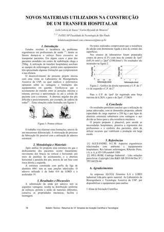 NOVOS MATERIAIS UTILIZADOS NA CONSTRUÇÃO
DE UM TRANSFER HOSPITALAR
Leila Letícia de Souza 1
Carlos Rezende de Menezes2
1, 2
FATEC-SP Faculdade de Tecnologia de São Paulo
leilaletsou@hotmail.com;crmenezes@fatecsp.br
1. Introdução
Estudos revelam a incidência de problemas
ergonômicos em profissionais de saúde [1]
, dentre os
fatores destaca-se o esforço físico excessivo ao
transportar pacientes. Em alguns casos o peso dos
pacientes atendidos em centro de reabilitação chega a
250kg. A utilização de transfers hospitalares auxiliam
as equipes de enfermagem, porém estes equipamentos
têm apresentado algumas limitações que comprometem
a sua eficácia.
O desenvolvimento do presente projeto iniciou
com uma visita ao Laboratório de Bioengenharia
Assistiva da USP, na qual médicos e enfermeiros
opinaram sobre as vantagens e limitações dos
equipamentos em questão. Verificou-se que o
acionamento do transfer entre as posições máxima e
mínima, provoca a aproximação ou até a colisão do
paciente com a estrutura. A abertura angular dos pés
dificulta o posicionamento, por exemplo, de cadeira de
rodas[2]
.. Estas situações estão ilustradas nas figuras 1
Figura 1- Pontos críticos
O trabalho visa eliminar estas limitações, através de
um mecanismo diferenciado. A otimização do processo
de fabricação foi possível com a utilização de adesivo
estrutural.
2. Metodologia e Materiais
Após análise foi proposta uma estrutura em que o
deslocamento dos pacientes ocorre linearmente:
movimento dos braços na vertical e horizontal, por
meio de parafuso de acionamento, e a abertura
horizontal e paralela dos pés, através de um fuso com
rosca direita e esquerda.
A estrutura construída com perfis da liga de
alumínio 6061 tem as suas junções adesivadas. O
adesivo utilizado é da linha 410 da LORD e o
acelerador 19.
3. Resultados e Discussões
A substituição da solda por adesivo tem as
seguintes vantagens: resulta na distribuição uniforme
de esforços, permite a união de materiais diferentes,
conserva as propriedades mecânicas, facilita a
montagem.
Os testes realizados comprovaram que a resistência
da adesão está diretamente ligada à área de contato das
superfícies.
Nos ensaios de laboratórios foram preparados
corpos de prova (C.P.) com área de contato de 1pol2
(645,16 mm²) e 2pol2
(2580,6mm²). Os resultados são
mostrados na figura 2.
Figura 2 - Gráfico da direita representa o C.P. de 1”
e o da esquerda o C.P. de 2”
Para o C.P. de 1pol² foi registrada uma força
máxima de 6,2KN, e para o de 2pol², 17,0KN.
4. Conclusão
Os resultados permitem concluir que a utilização de
juntas adesivadas, com as dimensões propostas, admite
capacidade de carga superior a 250 kg e que ligas de
alumínio estrutural substituem com vantagem o aço
devido ao baixo peso e alta resistência mecânica.
O projeto proposto é plausível, pois atende as
necessidades hospitalares, preserva a ergonomia dos
profissionais e o conforto dos pacientes, além de
utilizar recursos que viabilizam a produção em larga
escala.
5. Referências
[1] ALEXANDRE, N.C.M. Aspectos ergonômicos
relacionados com ambiente e equipamentos
hospitalares. Rev.latioam enfermagem, Ribeirão Preto,
v.6, n. 4, p.103-109,outubr0 1988.
[2] HILL-ROM, Catálogo Industrial - Liko soluções
para elevar, Copyright Liko RD AB 2010-04 Doc.N°;
7PT160328-04.
6. Agradecimentos
As empresas ALCOA Alumínio S.A e LORD
Industrial Ltda pelo apoio material. Ao Laboratório de
Bioengenharia e Tecnologia Assistiva da USP, por
disponibilizar o equipamento para análise.
1 Aluna de Iniciação Cientifica
Boletim Técnico - Resumos do 14° Simpósio de Iniciação Científica e Tecnológica78
 