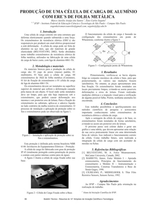 PRODUÇÃO DE UMA CÉLULA DE CARGA DE ALUMÍNIO
COM ERE´S DE FOLHA METÁLICA
Marco Aurélio Araújo dos Santos 1
, Ênio Carlos Segatto2
1, 2
IFSP – Instituto Federal de Educação Ciência e Tecnologia de São Paulo – Campus São Paulo
engenheiromarcoaurelio@gmail.com, segatto@ifsp.edu.br
1. Introdução
Uma célula de carga consiste em uma estrutura que
deforma elasticamente quando submetida a uma força.
Os extensômetros de resistência elétrica (ERE´s) são
responsáveis por produzir um sinal elétrico proporcional
a está deformação. A célula de carga pode ser feita de
alumínio ou aço inox, que são materiais de grande
elasticidade (BELVESTAWI, 2002). Serão abordados
neste trabalho extensômetros de resistência elétrica de
folha metálica, utilizados na fabricação de uma célula
de carga de baixo custo, com liga de alumínio 6061-T6.
2. Metodologia e materiais
Os materiais básicos para a produção da célula de
carga são: 01 jogo de pesos (massa) padrão, 01
multímetro, 01 base para a célula de carga, 04
extensômetros de 1K de folha metálica (Constatan),
01 kit de fixação do extensômetro e 01 célula de carga
de liga de alumínio 6061-T6.
Os extensômetros devem ser instalados na superfície
superior do material que sofrerá a deformação causada
pela massa de um objeto. O local onde serão instalados
deve ser limpo, para que não haja impurezas sob o
extensômetro, que poderá causar deformação nos
mesmos e um posterior erro de leitura. Para a fixação do
extensômetro no substrato, aplica-se o adesivo líquido
no lado contrário da malha resistiva do extensômetro. O
processo de instalação e aplicação de proteção sobre os
fios e extensômetros pode ser observado na figura 1.
Figura 1 – Instalação e aplicação de proteção sobre os
fios e extensômetros.
Esta proteção é definida pela norma brasileira NBR
6146: Invólucros de Equipamentos Elétricos – Proteção.
A célula de carga foi fabricada com grau de proteção
IP 65 (totalmente protegido contra penetração de poeira
e contato com partes internas contra jatos de água).
A figura 2 ilustra a célula de carga fixada sobre sua
base.
Figura 2 - Célula de Carga Fixada sobre a Base.
O funcionamento da célula de carga é baseado na
configuração dos extensômetros em ponte de
Wheatstone, conforme ilustra a figura 3:
Figura 3 – Configuração ponte de Wheatstone.
3. Resultados
Primeiramente, verificou-se se havia alguma
folga no conjunto mecânico da célula e base, para que
posteriormente, os valores nas medições fossem
satisfatórios. No entanto, as peças apresentaram uma
boa fixação. Os extensômetros foram instalados em
locais previamente limpos, evitando-se assim possíveis
deformações e erros de leitura. Foram realizadas
medições elétricas e a inspeção visual para a verificação
de alguma possível falha. Porém, nenhuma anomalia foi
encontrada.
4. Conclusões
Este trabalho possibilitou o aperfeiçoamento nos
métodos científicos de pesquisa e acrescentou
importante conhecimento sobre extensômetros de
resistência elétrica e células de carga.
Após a usinagem da célula de carga e da base, os
extensômetros foram instalados de forma satisfatória,
evitando-se assim um posterior erro de leitura.
O próximo passo será coletar dados e gerar um
gráfico e uma tabela, que devem apresentar uma relação
de sua curva praticamente linear em uma determinada
faixa de valores. Isso indicará o funcionamento correto
da célula. Como trabalho futuro, será realizada a
integração da célula de carga com um aceitador de
moedas ou fichas.
5. Referências Bibliográficas
[1] BELVESTAWI, M. A. Force Meansurement,
McCaster University, Canadá, 2002.
[2] BARRETO, Júnior, Euler Módulo I – Aprenda
extensometria, Princípios de funcionamento do
extensômetro e Módulo II – Instrumentação e
Extensometria, Construa Transdutores à Base de
Strain Gages, 1998.
[3] CIUREANO, P.; MIDDELHOEK S. Thin Film
Resistive Sensors, Sensors Series, 1992.
Agradecimentos
Ao IFSP – Campus São Paulo pela orientação na
realização do trabalho.
1
Aluno de Iniciação Científica do IFSP.
Boletim Técnico - Resumos do 14° Simpósio de Iniciação Científica e Tecnológica80
 