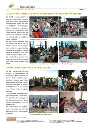 ATELIERS DE TÊXTEIS E DE RECICLAGEM VISITAM OS POÇOS DE SÃO VICENTE 
F I C H A T É C N I C A 
Direção Editorial: Rui Alexandre Ferreira Melo 
Edição: Associação Seara de Trigo/ Área Complementar TIC 
Tiragem: Variável 
Morada: Rua do Contador, 71 9500-050 Ponta Delgada 
Telemóvel TMN: 925960032 Telefone: 296 305 480 Fax: 296 305 488 
E-mail: searadotrigo@gmail.com 
E D I Ç Ã O T R IME S T R A L Página 4 
Boletim Informativo 
Visita às lagoas e almoço no São Nicolau. 
No dia 10 de julho de 2014 rea-lizou- 
se uma atividade lúdica na 
qual participaram os clientes e 
colaboradores afetos aos Ateli-ers 
de Têxteis e de Reciclagem. 
Esta atividade teve o objetivo de 
premiar os intervenientes pelo 
árduo trabalho realizado no pre-sente 
ano e incentivar para uma 
nova temporada de criação de 
novos trabalhos. 
Os participantes visitaram a zo-na 
balnear dos Poços de São 
Vicente e usufruíram do espaço 
com um banho revigorante. Pos-teriormente, 
almoçaram no Res-taurante 
4 Plátanos uma refei-ção 
muito apreciada por todos. 
Foi uma atividade que proporcio-nou 
momentos de sã camarada-gem 
e de franco convívio entre 
todos. Almoço convívio dos colaboradores e clientes dos Ateliers de Têxteis e Reciclagem. 
No dia 1 de julho de 2014 os 
clientes e colaboradores da 
Quinta do Ti Manel fizeram um 
passeio às Sete Cidades, apro-veitando 
a ocasião para visitar 
as lagoas circundantes. Posteri-ormente, 
almoçaram no Restau-rante 
Esplanada de São Nicolau 
uma refeição muito do agrado 
de todos. 
Esta atividade pretendeu com-pensar 
os clientes e colaborado-res 
do Atelier de Jardinagem e 
Hortofloricultura pelo seu árduo 
trabalho realizado ao longo do 
presente ano. 
Foi uma atividade que proporci-onou 
momentos diferentes de 
são convívio entre todos os par-ticipantes. 
QUINTA DO TI MANEL VISITA AS SETE CIDADES 
Visita aos Poços de São Vicente. 

