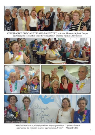 4
“O sol vai nascer e se pôr independente de qualquer coisa. O que escolhemos
fazer com a luz enquanto a temos aqui depende de nós.” Alexandra Elle
FOTOS: DULCE MATTOS
CELEBRAÇÕES DO 24º ANIVERSÁRIO DA UNIVERTI – Acima, Missa em Ação de Graças
celebrada pelo Monsenhor Elídio Robaina; abaixo, Encontro Festivo Literomusical
 