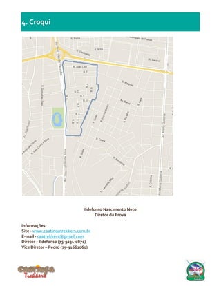 4. Croqui
Ildefonso Nascimento Neto
Diretor da Prova
Informações:
Site - www.caatingatrekkers.com.br
E-mail - caatrekkers@gmail.com
Diretor – Ildefonso (75-9231-0871)
Vice Diretor – Pedro (75-91661060)
 