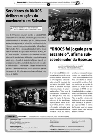 Especial DNOCS | Boletim informativo do mandato do deputado federal Zezéu Ribeiro (PT-BA)
                                                                                    2


Servidores do DNOCS
deliberam ações do
movimento em Salvador
            REUNIÃO ACONTECEU NA SEDE DO ÓRGÃO E
            CONTOU COM PARTICIPAÇÃO DE PARLAMENTARES


Cerca de 200 pessoas estiveram reunidas na sede do DNOCS,
em Salvador, no dia 4 de maio, pela manhã, para discutirem os
encaminhamentos do movimento que visa, como prioridade,
reestabelecer a gratiﬁcação salarial dos servidores do órgão.
Estiveram presente no encontro os deputados federais Zezéu
Ribeiro, Eudes Xavier e a deputada estadual Fátima Nunes,
além de servidores da capital e dos municípios de Araci, Rio
                                                                                        “DNOCS foi jogado para
de Contas, Canudos, Livramento, Itiúba, Feira de Santana e
Adustina. Na reunião, foram deliberadas a mobilização da ca-
                                                                                        escanteio”, afirma sub-
tegoria junto a Bancada do Nordeste na Câmara, plano de car-                            coordenador da Assecas
reira e concurso público, inclusão do Departamento nas ações
de combate a seca e contato com o senador Walter Pinheiro,                                                      SERVIDORES ACREDITAM NA ATUAÇÃO
que relata a Medida Provisória nº 568/12 no Senado, que ana-                                                    POLÍTICA PARA RESOLVER IMPASSE

lisa aumento de 937 mil servidores do Governo Federal, entre
                                                                                        Os servidores do DNOCS no inte-              acredita que a situação tende a se
eles os do DNOCS.
                                                                                        rior da Bahia têm sofrido com o              resolver, com a atuação política.
                                                                                        corte nos salários, após decisão             “Zezéu levantou a bandeira e tem
                                                                                        da CGU. Segundo o sub-coorde-                feito um trabalho de fortaleci-
                                                                                        nador regional da Associação dos             mento da luta”, considerou. Antô-
                                                                                        Funcionários do DNOCS, Daniel                nio acredita que, ao contrário do
                                                                                        Pereira, os servidores do órgão              Governo Lula, em que houve uma
                                                                                        estão na expectativa de que a si-            valorização do DNOCS, com par-
                                                                                        tuação melhore. “Muita gente já              ticipação do órgão no combate a
                                                                                        ganhava pouco, e com esse cor-               seca, o atual governo tem deixado
                                                                                        te, a situação ﬁcou ainda pior”,             o departamento para escanteio.
                                                                                        relata. Na região de Canudos,                “Não sei qual é o entendimento
                                                                                        onde cerca de 300 são afetadas,              do Governo. A gente espera que
                                                                                        algumas pessoas vieram a óbi-                haja contratação de pessoal e
                                                                                        to por infarto, derrame e outras             que sejam atendidos os anseios
                                                                                        enfermidades aceleradas pela                 do Nordeste, onde tem pessoas
                                                                                        questão. Já o subcoordenador da              carentes, pobres e que precisam
                                                                                        unidade de Contas, José Antônio,             de apoio”, lamentou.


 EXPEDIENTE             Especial DNOCS | Boletim informativo do mandato do deputado federal Zezéu Ribeiro (PT-BA)

     Gabinete Brasília (DF)
     Câmara dos Deputados                                                               Cheﬁa de Gabinete                            Assessoria de Comunicação
     Anexo III – Gabinete 571 – CEP: 70160-900                                          Manoel Magalhães                             Renata Alves
     Tels: (61) 3215-5571 | 3571 | 2571
                                                                                        E-mails
     Gabinete Salvador (BA)                                                             dep.zezeuribeiro@camara.gov.br    |   imprensazezeuribeiro@gmail.com
     Av. Juracy Magalhães Jr, nº 806, sala 101, Ed. Manoel Ribeiro.
     Tels: (71) 3241-5605 | 2137                                                        Projeto gráﬁco e diagramação: Germano Carvalho (75) 9977-4350.

                                             *Esta publicação é de responsabilidade do mandato do deputado federal Zezéu Ribeiro.
 