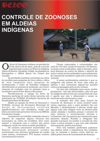BEZOO
CONTROLE DE ZOONOSES
EM ALDEIAS
INDÍGENAS




O        Setor de Zoonoses realizou no período de
        25 de abril a 04 de maio, ação de controle
        populacional canina na Reserva Indígena
Xikrin do Kateté, Djudjekô, Oodjã, localizadas em
                                                            Foram capturados e eutanasiados um
                                                     total de 176 cães, sendo 83 machos e 93 fêmeas,
                                                     os quais eram conduzidos, após eutanásia, para
                                                     área distante do centro da Aldeia e adentro da
Paraupebas e Aldeia Kanai em Canaã dos               mata e assim serem realizados os procedimentos
Carajás.                                             de remoção de encéfalos e após isto o enterro dos
       As atividades também consistiam na coleta     animais.
de encéfalo para pesquisa do vírus rábico, coleta           A maior problemática existente é que os
de soro sanguíneo para pesquisa de                   indígenas não param de levar cães para as
Leishmaniose e visita às fazendas indígenas          aldeias e que costumam adquiri-los quando
identificando os animais de produção, seu total e    estão em passagem pelo centro urbano.
situação de cuidados com os mesmos como a                   Os cães são utilizados para caças, porém
vacinação contra Febre Aftosa e Brucelose.           geralmente não são alimentados, uma vez que
       Periodicamente a equipe do Setor de           os indígenas descrevem que animal bom de caça
Zoonoses participa de ações desta natureza sob       é aquele que não é alimentado e assim se
solicitação da FUNASA (Fundação Nacional de          mostram mais atento para a caça.
Saúde) polo Base de Marabá.                                 A remoção dos cães para Centro de
       Aliada as equipes do Setor de Zoonoses e      Controle de Zoonoses se torna inviável sobre
FUNASA, técnicos da Secretaria Municipal de          vários aspectos, pois o mais próximo fica em
Saúde de Parauapebas auxiliam                        Marabá, o deslocamento é penoso sendo que
significativamente nas atividades, sendo que         alguns cães não chegam vivos ao destino pela
desta vez estiveram presentes técnicos da SMS de     saúde abalada e também porque o número de
Canaã dos Carajás.                                   cães doentes é relativamente elevado e
       Juntamente ao trabalho realizado estava o     certamente não vão passar por tratamento para
objetivo de capacitar alguns técnicos dos            posterior doação, ficando a obrigação dos
municípios na coleta de encéfalos, bem como          grandes Caciques em proibir a entrada de cães
manter a interação com a cultura dos povos           como a única solução, o que tem sido cobrado
indígenas, tendo em vistas as ações periódicas.      intensamente, porém sem êxitos.
       Os caninos comumente encontrados em                  Para isto também proferimos palestras
Aldeias apresentam péssimos estados                  nas aldeias sobre a importância dos cuidados
nutricionais com diversos problemas de saúde         com os animais e mesmo evitar obtê-los na
como sarnas, verminoses, TVT (tumor venéreo          aldeia pelos riscos de transmissão de doenças.
transmissível) e bernes.
                                                                                                     11
 