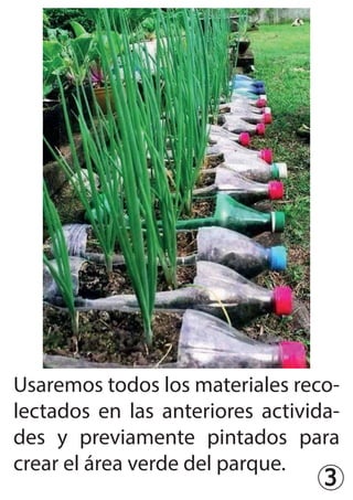 3
Usaremos todos los materiales reco-
lectados en las anteriores activida-
des y previamente pintados para
crear el área verde del parque.
 