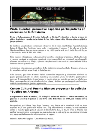 Pinta Cuentos: promueve espacios participativos en
escuelas de la Provincia
Desde el Subprograma de Eventos Culturales y Fiestas Provinciales, se invita a todos los
chicos de distintas escuelas de la ciudad de San Luis, a desarrollar dibujos, pintura, plástica,
juegos y títeres.

En San Luis, las actividades comenzaron este jueves 30 de junio, en el Colegio Nuestra Señora de
Lujan de Barrio Las Américas, turno tarde y continuarán el viernes 1º de julio en el Jardín
Mamina del Barrio Rawson, turno mañana, a las 10:00; por la tarde en el Jardín Pepe Grillo, en
Arístobulo del Valle Nº 390, a las 15:00.

Pinta Cuentos está dedicada exclusivamente a los niños, a través de la lectura de fábulas, leyendas
y cuentos, en donde se origina un espacio de conocimiento histórico y regional, que el pequeño
afianza e internaliza en el dibujo y pintura, complementando con un ciclo con actividades lúdicas
llenas de fantasía y creatividad.

Asimismo, a estas acciones rescatadoras de las tradiciones orales heredadas de padres a hijos, se
les suma la tecnología actual desde la digitalización.

Cabe destacar, que “Pinta Cuentos” brinda contención integración y dinamismo, sirviendo de
puente generacional entre los adultos mayores y los pequeños, y tiene por objetivo que los chicos
expresen de manera plástica lo que leen en el cuento, como así también que vuelvan a la lectura.
Pinta cuentos es abarcativo a todos los niveles, edades y ámbitos que puedan participar los chicos
desde la escuela especial, jardines y primarias.

Centro Cultural Puente Blanco: proyectan la película
“Sueños en Arizona”
Una película de Emir Kusturica, Mr. Sarajevo, Sueños en Arizona – 1992-USA-Francia, se
presenta el sábado 2 de julio en la sala Berta Vidal de Battini a las 20:00, con entrada libre y
gratuita.

Protagonizada por Johnny Depp, Faye Dunaway, Jerry Lewis; es la historia de Axel, un joven
huérfano de 20 años que vive en Nueva York. Muy apasionado de su trabajo, el cual consiste en
contar y etiquetar peces para el servicio de Piscifactoría. Leo, su tío, lo invita a Arizona para
celebrar su compromiso y comienza una nueva etapa de su vida en la que su principal prioridad
será hacer realidad sus sueños y los de quienes lo rodean.

Premios: Berlín: Oso de plata - Gran Premio del Jurado.


                                TEL: (02652) 452000 INT: 3048
                               MAIL: prensagubsl@yahoo.com.ar
 