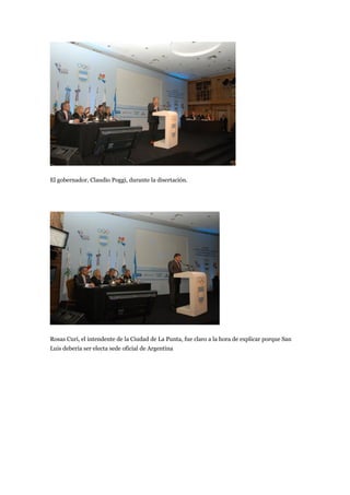 El gobernador, Claudio Poggi, durante la disertación.




Rosas Curi, el intendente de la Ciudad de La Punta, fue claro a la hora de explicar porque San
Luis debería ser electa sede oficial de Argentina
 