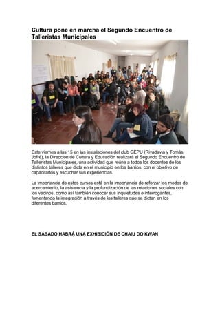 Cultura pone en marcha el Segundo Encuentro de
Talleristas Municipales




Este viernes a las 15 en las instalaciones del club GEPU (Rivadavia y Tomás
Jofré), la Dirección de Cultura y Educación realizará el Segundo Encuentro de
Talleristas Municipales, una actividad que reúne a todos los docentes de los
distintos talleres que dicta en el municipio en los barrios, con el objetivo de
capacitarlos y escuchar sus experiencias.

La importancia de estos cursos está en la importancia de reforzar los modos de
acercamiento, la asistencia y la profundización de las relaciones sociales con
los vecinos, como así también conocer sus inquietudes e interrogantes,
fomentando la integración a través de los talleres que se dictan en los
diferentes barrios.




EL SÁBADO HABRÁ UNA EXHIBICIÓN DE CHAIU DO KWAN
 