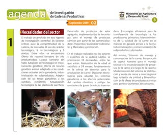 agenda                        de Investigación
                              de Cadenas Productivas
                                                                                                                              3
                                                Septiembre 2009     02

    Necesidades del sector                     Desarrollo de productos de valor
                                               agregado; implementación de tecnolo-
                                                                                         dero; Estrategias eﬁcientes para la
                                                                                         transferencia de tecnología a los



1
    El trabajo desarrollado en esta Agenda     gía para el manejo de productos           productores primarios; Mantenimien-
    de Investigación identiﬁcó 38 factores     cárnicos por parte de los comercializa-   to de la calidad de la carne en el
    críticos para la competitividad de la      dores mayorista y expendios tradiciona-   manejo de ganado previo a la faena;
    cadena, de los cuales 24 son de carácter   les y Mercadeo y promoción.               Industrialización y comercialización de
    tecnológico, 9 no tecnológicos y 5                                                   subproductos y derivados.
    mixtos. Entre ellos se encuentran:         En el trabajo realizado por los actores
    Oferta de recurso forrajero de alta                                                  Así mismo, Sistemas de manejo y
                                               y expertos de la cadena Láctea, se
    productividad; Estatus sanitario del                                                 conservación de la carne; Preparación
                                               priorizaron 15 demandas, entre las
    hato; Adopción de tecnología en mejo-                                                de capital humano para el manejo
                                               que están: Reducción de la edad al
    ramiento genético; Oferta de recurso                                                 técnico y la estandarización de proce-
                                               sacriﬁcio a 24 meses; Mejoramiento
    genético animal adaptado a las condi-                                                sos de la carne a lo largo de la cadena;
                                               en la oferta de terneros para la
    ciones actuales de la ganadería; Indus-                                              Modernización del sistema de distribu-
                                               producción de carne; Opciones tecno-
    trialización de subproductos; Adapta-                                                ción y venta de carne a nivel regional
                                               lógicas para adaptar los sistemas
    ción de las ﬁncas ganaderas a los                                                    bajo criterios de calidad y Diversiﬁca-
                                               ganaderos a los efectos potenciales
    cambios climáticos; Actualización                                                    ción de la oferta de productos cárnicos
                                               del cambio climático y mitigar las
    tecnológica de las plantas de sacriﬁcio;                                             para generar aumentos de consumo.
                                               emisiones de gases de efecto inverna-
 