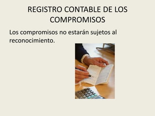 REGISTRO CONTABLE DE LOS
COMPROMISOS
Los compromisos no estarán sujetos al
reconocimiento.
 