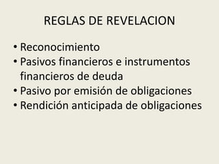 REGLAS DE REVELACION
• Reconocimiento
• Pasivos financieros e instrumentos
financieros de deuda
• Pasivo por emisión de obligaciones
• Rendición anticipada de obligaciones
 