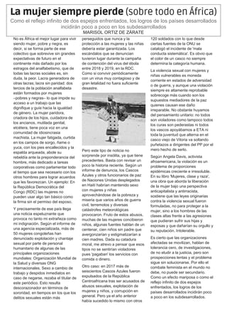 No es África el mejor lugar para vivir
siendo mujer, pobre y negra, es
decir, si se forma parte de ese
colectivo que sobrevive sin grandes
expectativas de futuro en el
continente más dañado por los
estragos del analfabetismo, que de
todas las lacras sociales es, sin
duda, la peor. Lacra generadora de
otras lacras; lacra sin paridad: dos
tercios de la población analfabeta
están formados por mujeres
–pobres y negras– lo que impide su
acceso a un trabajo que las
dignifique y guíe hacia la igualdad
de género. La mujer paridora,
criadora de los hijos, cuidadora de
los ancianos, mutilada genital,
etcétera, tiene poca voz en una
comunidad de idiosincrasia
machista. La mujer fatigada, curtida
en los campos de sorgo, ñame o
yuca, con los pies encallecidos y la
espalda arqueada, abole su
rebeldía ante la preponderancia del
hombre, más dedicado a tareas
corporativas como parlamentar todo
el tiempo que sea necesario con los
otros hombres para lograr acuerdos
que les favorezcan. Un ejemplo: En
la República Democrática del
Congo (RDC) las mujeres no
pueden usar algo tan básico como
la firma sin el permiso del esposo.
Y precisamente de ese país llega
una noticia espeluznante que
provoca no tanto mi extrañeza como
mi indignación. Según el informe de
una agencia especializada, más de
50 mujeres congoleñas han
denunciado explotación y chantaje
sexual por parte de personal
humanitario de algunas de las
principales organizaciones
mundiales: Organización Mundial de
la Salud y diversas ONG
internacionales. Sexo a cambio de
trabajo y despidos inmediatos en
caso de negarse, rezaba el titular de
este periódico. Esto resulta
descorazonador en términos de
sororidad, en tiempos en los que los
delitos sexuales están más
perseguidos que nunca y la
protección a las mujeres y las niñas
debería estar garantizada. Los
escándalos que se denuncian
tuvieron lugar durante la campaña
de contención del virus del ébola
entre 2018 y 2019, en la RDC.
Como si convivir periódicamente
con un virus muy contagioso y de
gran letalidad no fuera suficiente
desastre.
Pero este tipo de noticia no
sorprende por insólita, ya que tiene
precedentes. Basta con revisar un
poco la historia reciente. Según un
informe de denuncia, los Cascos
Azules y otros funcionarios de paz
de Naciones Unidas desplegados
en Haití habrían mantenido sexo
con mujeres y niñas
aprovechándose de la pobreza y
miseria que varios años de guerra
civil, terremotos y diversas
catástrofes meteorológicas
provocaron. Fruto de estos abusos,
muchas de las mujeres concibieron
niños, algunas fuentes hablan de un
centenar, cien niños sin padre que
avergonzarían y estigmatizarían a
cien madres. Dada su catadura
moral, me atrevo a pensar que esos
tipos no se sentirían violadores
pues 'pagaban' los servicios con
comida o dinero.
Otro caso: en 2017 más de
seiscientos Cascos Azules fueron
expulsados de la República
Centroafricana tras ser acusados de
abusos sexuales, explotación de
mujeres y niños, y corrupción en
general. Pero ya el año anterior
había sucedido lo mismo con otros
120 soldados con lo que desde
ciertas fuentes de la ONU se
catalogó el incidente de 'mala
conducta sistemática'. Es obvio que
el color de un casco no siempre
determina la categoría humana.
La violencia sexual con mujeres y
niñas vulnerables es moneda
corriente en estados de adversidad
o de guerra, y aunque una violación
siempre es altamente reprobable
sobrecoge más cuando son los
supuestos mediadores de la paz
quienes causan ese daño
irreparable. No obstante huyamos
del pensamiento unitario: no todos
son violadores como tampoco todos
los curas son pederastas ni todos
los vascos apoyábamos a ETA ni
toda la juventud que alterna en el
casco viejo de Vitoria va soltando
puñetazos a dirigentes del PP por el
mero hecho de serlo.
Según Angela Davis, activista
afroamericana, la violación es un
problema de proporciones
epidémicas creciente e irresoluble.
En su libro 'Mujeres, clase y raza',
una obra que aborda la liberación
de la mujer bajo una perspectiva
anticapitalista y antirracista,
sostiene que las leyes originarias
contra la violencia sexual fueron
formuladas, no para proteger a la
mujer, sino a los hombres de las
clases altas frente a las agresiones
que pudieran sufrir sus hijas y
esposas y que dañarían su orgullo y
su reputación. Intolerable.
Es cierto que las organizaciones
afectadas se movilizan, hablan de
tolerancia cero, de investigaciones,
de no eludir a la justicia, pero son
prospecciones lentas y el problema
sigue sin solucionarse. Por ello el
combate feminista en el mundo no
debe, no puede ser secundario.
Como un efecto mariposa o como el
reflejo infinito de dos espejos
enfrentados, los logros de los
países desarrollados incidirán poco
a poco en los subdesarrollados.
La mujer siempre pierde (sobre todo en África)
Como el reflejo infinito de dos espejos enfrentados, los logros de los países desarrollados
incidirán poco a poco en los subdesarrollados
MARISOL ORTIZ DE ZÁRATE
 