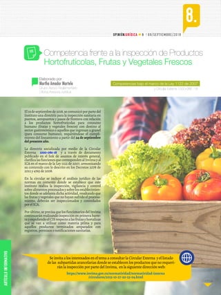 . 69/SEPTIEMBRE/2018
Continúa...Continúa...
8.
N o
OPINIÓNJURÍDICA
Se invita a los interesados en el tema a consultar la Circular Externa y el listado
de las subpartidas arancelarias donde se establecen los productos que no requeri-
rán la inspección por parte del Invima, en la siguiente dirección web:
https://www.invima.gov.co/normatividad/normatividad-interna
/circulares/2015-10-27-20-23-04.html
Grupo Apoyo Reglamentario
Oficina Asesora Jurídica
Elaborado por
Martha Amador Martelo
Competencia frente a la inspección de Productos
Hortofrutícolas, Frutas y Vegetales Frescos
y Circular Externa 1000-086 -18
Competencias bajo el marco de la Ley 1122 de 2007
El19deseptiembrede2018,secomunicóporpartedel
Instituto una directriz para la inspección sanitaria en
puertos, aeropuertos y pasos de frontera con relación
a los productos hortofrutícolas para consumo
humano (frutas y vegetales frescos) con destino al
sector gastronómico o aquellos que ingresan a granel
(para consumo humano), requiriéndose el cumpli-
miento del lineamiento a partir del 24 de septiembre
delpresenteaño.
La directriz socializada por medio de la Circular
Externa 1000-086-18 y a través de documento
publicado en el link de asuntos de interés general,
clarificalasfuncionesquecorrespondenalInvimayal
ICA en el marco de la Ley 1122 de 2007, armonizando
su contenido con lo descrito en los Decretos 2078 de
2012 y 4765 de 2008.
En la circular se incluye el análisis jurídico de las
normas en comento donde se establece que este
instituto realiza la inspección, vigilancia y control
sobrealimentosprocesadosysobrelosestablecimien-
tos donde se adelanta dicha actividad, resaltando que
las frutas y vegetales que no hayan sufrido el procesa-
miento, deberán ser inspeccionados y controlados
por el ICA.
Porúltimo,seprecisaque losfuncionariosdelInvima
continuarán realizando inspección en primera barre-
rayexpidiendoelCISrespectoalasfrutasyhortalizas
que se van a utilizar como materia prima y para
aquellos productos terminados amparados con
registros, permisos o notificaciones sanitarias.
ARTÍCULOINFORMATIVO
 