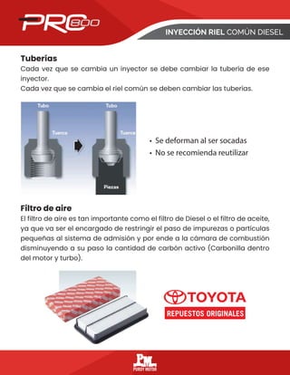 Tuberías
Cada vez que se cambia un inyector se debe cambiar la tubería de ese
inyector.
Cada vez que se cambia el riel común se deben cambiar las tuberías.
Filtro de aire
El filtro de aire es tan importante como el filtro de Diesel o el filtro de aceite,
ya que va ser el encargado de restringir el paso de impurezas o partículas
pequeñas al sistema de admisión y por ende a la cámara de combustión
disminuyendo a su paso la cantidad de carbón activo (Carbonilla dentro
del motor y turbo).
• Se deforman al ser socadas
• No se recomienda reutilizar
INYECCIÓN RIEL COMÚN DIESEL
 