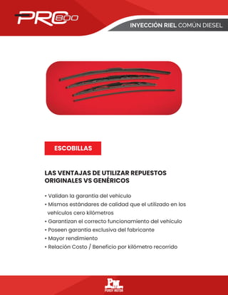 INYECCIÓN RIEL COMÚN DIESEL
LAS VENTAJAS DE UTILIZAR REPUESTOS
ORIGINALES VS GENÉRICOS
ESCOBILLAS
• Validan la garantía del vehículo
• Mismos estándares de calidad que el utilizado en los
vehículos cero kilómetros
• Garantizan el correcto funcionamiento del vehículo
• Poseen garantía exclusiva del fabricante
• Mayor rendimiento
• Relación Costo / Beneficio por kilómetro recorrido
 