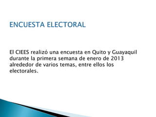 El CIEES realizó una encuesta en Quito y Guayaquil
durante la primera semana de enero de 2013
alrededor de varios temas, entre ellos los
electorales.
 