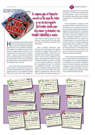 p.3 marzo 2011                                                                                                                          campo de criptana

¿Te haces preguntas?                                                                                              empresa que gestiona el turismo de Campo
Aquí NO encontrarás respuestas
                                                      Se supone que el Ayunta-                                    de Criptana. Y muchas otras cuestiones que
                                                                                                                  se han planteado, y que no se han queri-
                                                                                                                  do responder, demostrando que la palabra
                                                       miento es la casa de todos                                 “transparencia” le viene grande a nuestro
                                                                                                                  alcalde.
                                                          y no su chiringuito                                          No nos resignamos a aceptar que ante

                                                          particular donde pue-                                   una petición formal de información se reci-
                                                                                                                  ba el silencio como respuesta o, como en un

                                                        den hacer y deshacer sin
                                                                                                                  par de ocasiones, dudosas argumentaciones
                                                                                                                  legales que únicamente ponen en evidencia

                                                      rendir cuentas a nadie.
                                                                                                                  la falta de voluntad política para demostrar,
                                                                                                                  con hechos y no solo con palabras, que se
                                                                                                                  hace una gestión transparente de los re-
                                                         como nuestro alcalde presumía de “trans-                 cursos del Ayuntamiento. Se supone que
                                                         parencia” cuando desde UPyD solo pode-                   el Ayuntamiento es la casa de todos y no,


   H        ace pocos días tuvimos la oportunidad        mos hablar de opacidad y ocultación de la                como ocurre ahora, su chiringuito particular
            de escuchar las palabras de Luis Orgaz       información.                                             donde pueden hacer y deshacer sin rendir
            en el acto de presentación pública de                                                                 cuentas a nadie. Hablar de transparencia
   Agustín Olivares como candidato a la alcaldía,             Hemos solicitado información sobre                  con unas elecciones a la vuelta de la esqui-
   que incidían en lo peligroso de que los con-          distintos temas relacionados con la gestión              na, cuando la evidencia es la contraria, nos
   ceptos de “regeneración democrática” y de             municipal: nos gustaría saber qué pasó con               parece una broma de mal gusto y un bo-
   “transparencia” se conviertan en un “chasca-          el convenio con RENFE, si existe o es un in-             chornoso ejercicio de hipocresía.
   rrillo el ectoral” y se les vacíe de contenido        vento de nuestro alcalde; como está gestio-
   por el uso indiscriminado y sin complejos que         nada la casa de cultura, la Biblioteca Mu-                   Venimos denunciando desde hace tiem-
   se está haciendo de ellos, incluso por líderes        nicipal o porqué dejó de editarse la revista             po en nuestro blog el distanciamiento que
   de partidos políticos responsables de conoci-         “El Albaicín Criptano”; por qué se contrató              se ha producido entre el equipo de gobierno
   dos escándalos de corrupción.                         con una empresa madrileña el desarrollo                  y el ciudadano, al que parece considerarse
                                                         del “Ayuntamiento Virtual”, sin ofrecerle                como un elemento incómodo, que molesta
       Pero no hace falta irse muy lejos para ver        la posibilidad de participar a las empresas              si pregunta y quiere saber qué se hace con
   como se hace un uso hipócrita de uno de los           locales e invitando a otras empresas madri-              su dinero. Es necesario devolver las institu-
   principios fundamentales que posibilitará el          leñas que incluso eran clientes entre ellas y            ciones al ciudadano, para cambiarlas y rege-
   cambio necesario y que defendemos desde               luego no se presentaron; cuáles son los tér-             nerar la maltrecha democracia. ▀
   UPyD. Hace pocos días hemos podido oír                minos que rigen el contrato (si existe) con la



                                       al volun-
                           e gracias                                    NOS GUSTA que
                                                                                           gracias                             NOS GUSTA que gra
          NOS  GUSTA qu eroso de las aso-                                                                                                              cias
                 l trabajo g
                            en                                                       teresado de                           al esfuerzo de much
                                            n salir                 al esfuerzo desin                                                            as perso-
      tariado y a uestro pueblo pueda no                                               as puedan                           nas interesadas en
                   en                 iniciativa                      uchos deportist                                                          el medio
       ciaciones d         que sin su
                                                                    m
                                                                                      organización                        ambiente tengamos
      adelante p
                 royectos                                           salir adelante la                                                              inquie-
                  desarrolla
                             do.                                                      s, cursos y                         tudes y se vaya avanza
      se habrían                                                    de competicione                                                                ndo en
                                                                                       s en nuestra                      esta parcela tan neces
                                                                     eventos deportivo                                   garantizar una mejor
                                                                                                                                                 aria para
            NO NOS GUSTA que se les rob                              localidad.                                                               calidad de
                                         e el                                                                            vida a futuras generac
         protagonismo a las asociaciones                                                                                                        iones.
                                              con las
        repetitivas intervenciones públicas                                NO NOS GUSTA, y lo ve-
                                            del equi-
        po de gobierno. Su papel debe ser
                                            de apoyo                   nimos denunciando desde hace                               NO NOS GUSTA,
        incondicional pero quedándose                                  mucho tiempo, que sigan abier-                         el derroche energético
                                        al margen.
                                                                       tas al público las pistas de-                          que supone el alum-
                                                                       portivas anexas al Domingo                             brado     permanente
                                           bilidad de                  Miras, porque representan un                           del aún desierto nuevo
         NO S GUSTA la mejora de la accesi                                                                                    polígono industrial.
                               pueblo. Hay que seguir                  grave peligro para la población.
     algunas zonas de nuestro
                                 beneficio de todos.
     incidiendo en esta tarea en

                                         NO NOS GUSTA,                                                                 NO NOS GU   STA, Las apari-
                                                            hos                                  TA, que          ciones continuas
                             l re- que, la mayoría, de dic                          NOS GUS ancha
               S GUSTA e do
                                                                                                                                   y permanentes
            NO                                           hayan                                                    de nuestro Al
                           aliza     reconocimientos se                                     s de M                              calde en Man-
       conoc  imiento re tana dejado para los últimos                           las noticia             ver       chacentro TV. La
                  o de Crip                                                                  se puedan
                                                                                 Centro TV
                                                                                                                                       Televisión Lo-
       por Camp                                 la legislatura.                                     et. Son       cal es de todos y
                         colectivos meses de                                     a través d
                                                                                            e intern                                para todos, el al
        a p ersonas y                      dura cuatro años
                                                               y                                       ir sin    calde debería de                     -
                                   o
                      icado much Ésta                                                       s de segu                               dicar su tiempo
           e han ded                                imientos no                  más fácile              rios.   a otros asuntos
        qu
                    ilusión a tr
                                 aba- estos reconoc                                          de los hora                          más importantes
         esfuerzo e                                    electoral-                 depender                       para los ciudada
                     stro pu eblo. deben utilizarse                                                                               nos.
         jar por nue                  mente.
 