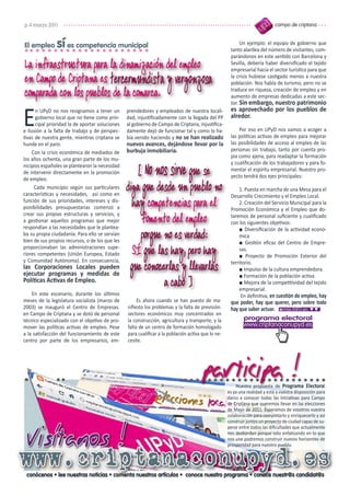 p.4 marzo 2011                                                                                                               campo de criptana


El empleo      sí es competencia municipal                                                                Un ejemplo: el equipo de gobierno que
                                                                                                     tanto alardea del número de visitantes, com-
                                                                                                     parándonos en este sentido con Barcelona y
La infraestructura para la dinamización del empleo                                                   Sevilla, debería haber diversificado el tejido
                                                                                                     empresarial hacia el sector turístico para que
en Campo de Criptana es tercermundista y vergonzosa                                                  la crisis hubiese castigado menos a nuestra
                                                                                                     población. Nos habla de turismo, pero no se
comparada con los pueblos de la comarca.                                                             traduce en riqueza, creación de empleo y en
                                                                                                     aumento de empresas dedicadas a este sec-
                                                                                                     tor. Sin embargo, nuestro patrimonio


E     n UPyD no nos resignamos a tener un        prendedores y empleados de nuestra locali-          es aprovechado por los pueblos de
      gobierno local que no tiene como prin-     dad, injustificadamente con la llegada del PP       alredor.
      cipal prioridad la de aportar soluciones   al gobierno de Campo de Criptana, injustifica-
e ilusión a la falta de trabajo y de perspec-    damente dejó de funcionar tal y como lo ha-             Por eso en UPyD nos vamos a acoger a
tivas de nuestra gente, mientras criptana se     bía venido haciendo y no se han realizado           las políticas activas de empleo para mejorar
hunde en el paro.                                nuevos avances, dejándose llevar por la             las posibilidades de acceso al empleo de las
                                                 burbuja inmobiliaria.                               personas sin trabajo, tanto por cuenta pro-
     Con la crisis económica de mediados de
                                                                                                     pia como ajena, para readaptar la formación
los años ochenta, una gran parte de los mu-

                                                     [ No nos sirve que se
                                                                                                     y cualificación de los trabajadores y para fo-
nicipios españoles se plantearon la necesidad
                                                                                                     mentar el espíritu empresarial. Nuestro pro-
de intervenir directamente en la promoción
                                                                                                     yecto tendrá dos ejes principales:
de empleo.
      Cada municipio según sus particulares
características y necesidades, así como en
                                                 diga que desde un pueblo no                             1. Puesta en marcha de una Mesa para el
                                                                                                     Desarrollo Crecimiento y el Empleo Local.
función de sus prioridades, intereses y dis-
ponibilidades presupuestarias comenzó a            hay competencias para el                              2. Creación del Servicio Municipal para la
                                                                                                     Promoción Económica y el Empleo que do-
crear sus propias estructuras y servicios, y
a gestionar aquellos programas que mejor              fomento del empleo                             taremos de personal suficiente y cualificado
                                                                                                     con los siguientes objetivos:
respondían a las necesidades que le plantea-
                                                      porque no es verdad:
                                                                                                         ■ Diversificación de la actividad econó-
ba su propia ciudadanía. Para ello se servían                                                            mica
bien de sus propios recursos, o de los que les                                                           ■ Gestión eficaz del Centro de Empre-
proporcionaban las administraciones supe-
riores competentes (Unión Europea, Estado          SÍ que las hay, pero hay                              sas.
                                                                                                         ■ Proyecto de Promoción Exterior del

                                                  que conocerlas y llevarlas
y Comunidad Autónoma). En consecuencia,                                                              territorio.
las Corporaciones Locales pueden                                                                         ■ Impulso de la cultura emprendedora.
ejecutar programas y medidas de                                                                          ■ Formación de la población activa.
Políticas Activas de Empleo.                                 a cabo ]                                    ■ Mejora de la competitividad del tejido
                                                                                                         empresarial.
    En este escenario, durante los últimos                                                                En definitiva, en cuestión de empleo, hay
meses de la legislatura socialista (marzo de          Es ahora cuando se han puesto de ma-           que poder, hay que querer, pero sobre todo
2003) se inauguró el Centro de Empresas.         nifiesto los problemas y la falta de previsión:     hay que saber actuar. ◘más INFO en ▼▼
en Campo de Criptana y se dotó de personal       sectores económicos muy concentrados en
técnico especializado con el objetivo de pro-    la construcción, agricultura y transporte, y la           programa electoral
mover las políticas activas de empleo. Pese      falta de un centro de formación homologado               www.criptanaconupyd.es
a la satisfacción del funcionamiento de este     para cualificar a la población activa que lo ne-
centro por parte de los empresarios, em-         cesite.




                                                                                       participa !      Nuestra propuesta de Programa Electoral
                                                                                                    es ya una realidad y está a vuestra disposición para
                                                                                                    daros a conocer todas las iniciativas para Campo
                                                                                                    de Criptana que queremos llevar en las elecciones
                                                                                                    de Mayo de 2011. Esperamos de vosotros vuestra




 visítanos !
                                                                                                    colaboración para completarlo y enriquecerlo y así
                                                                                                    construir juntos un proyecto de ciudad capaz de su-
                                                                                                    perar entre todos las dificultades que actualmente
                                                                                                    nos desbordan porque solo enfatizando en lo que
                                                                                                    nos une podremos construir nuevos horizontes de
                                                                                                    prosperidad para nuestro pueblo.


www.criptanaconupyd.es
 conócenos • lee nuestras noticias • comenta nuestros artículos • conoce nuestro programa • conoce nuestr@s candidat@s
 
