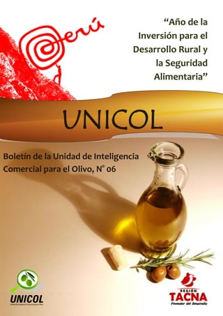 “Año de la
                                   Inversión para el
                                  Desarrollo Rural y
                                       la Seguridad
                                       Alimentaria”



               UNICOL
Boletín de la Unidad de Inteligencia
Comercial para el Olivo, N° 06
 