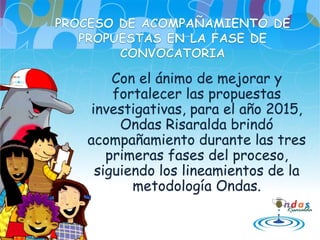 Con el ánimo de mejorar y
fortalecer las propuestas
investigativas, para el año 2015,
Ondas Risaralda brindó
acompañamiento durante las tres
primeras fases del proceso,
siguiendo los lineamientos de la
metodología Ondas.
 
